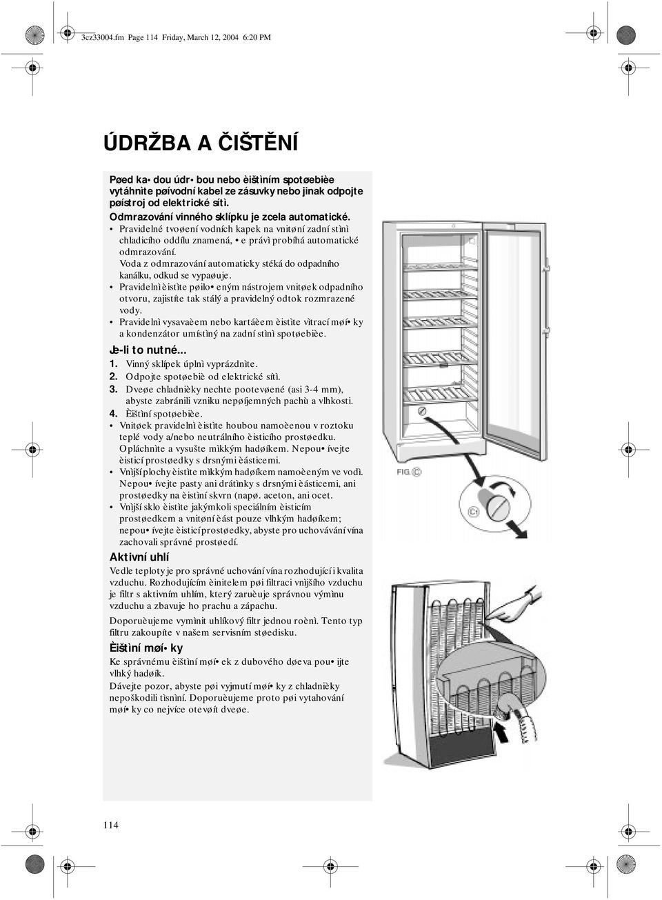 Voda z odmrazování automaticky stéká do odpadního kanálku, odkud se vypaøuje. Pravidelnì èistìte pøilo eným nástrojem vnitøek odpadního otvoru, zajistíte tak stálý a pravidelný odtok rozmrazené vody.