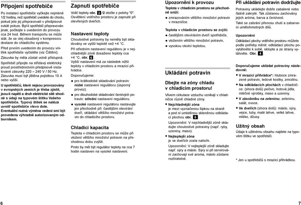 Před prvním uvedením do provozu vnitřek spotřebiče vyčistěte (viz Čištění). Zásuvka by měla zůstat volně přístupná.