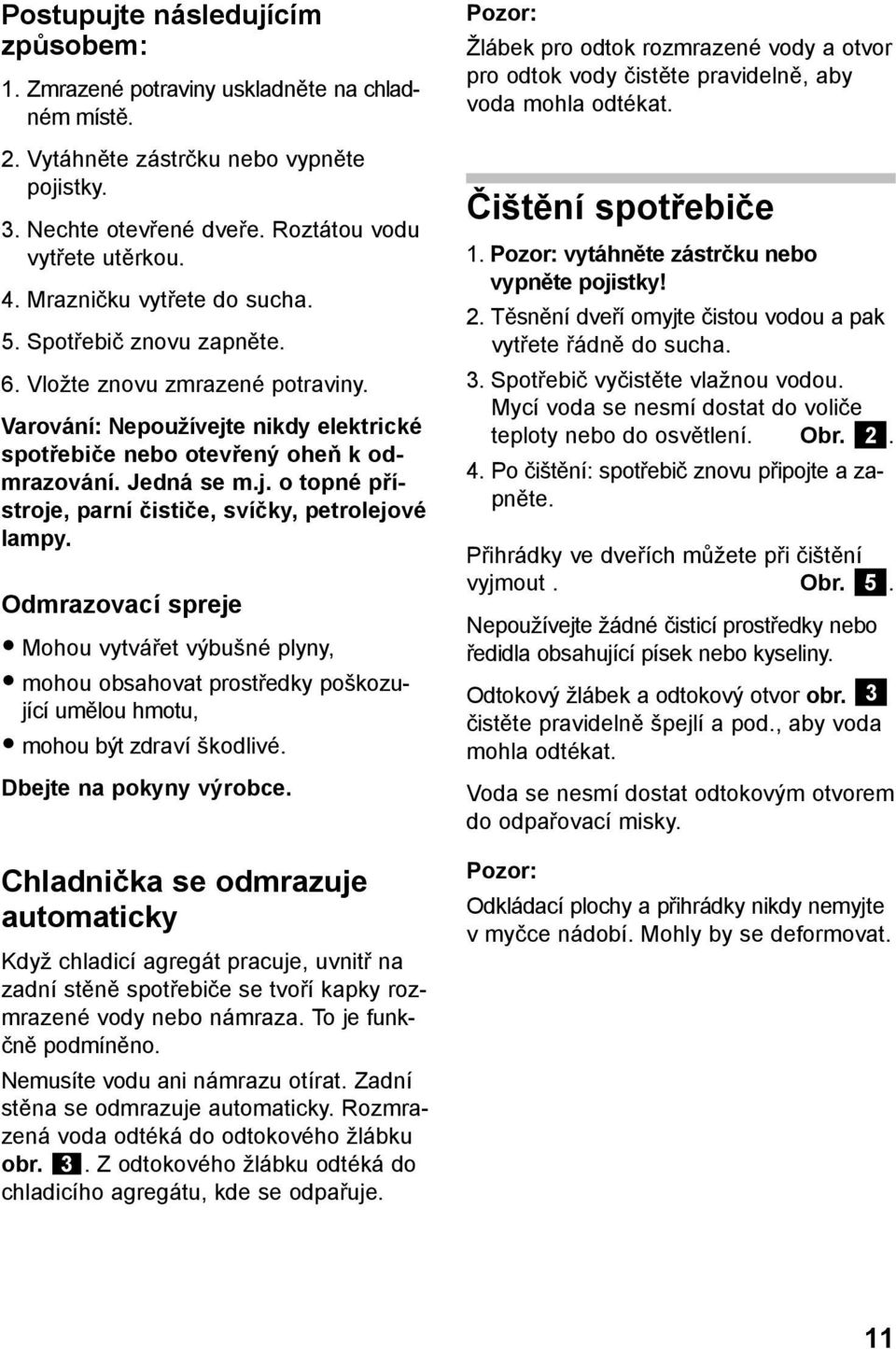 Odmrazovací spreje Mohou vytvářet výbušné plyny, mohou obsahovat prostředky poškozující umělou hmotu, mohou být zdraví škodlivé. Dbejte na pokyny výrobce.