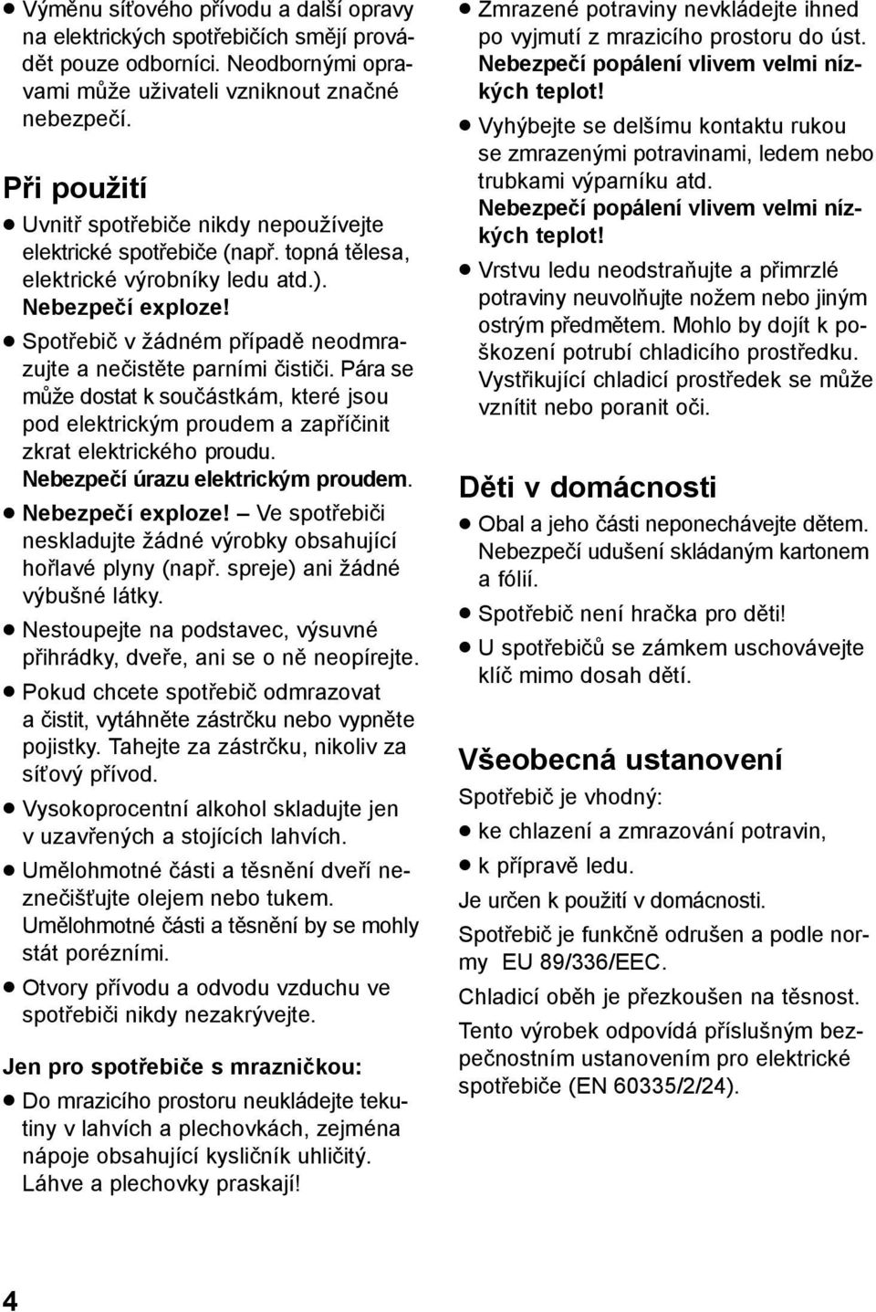 Spotřebič v žádném případě neodmrazujte a nečistěte parními čističi. Pára se může dostat k součástkám, které jsou pod elektrickým proudem a zapříčinit zkrat elektrického proudu.