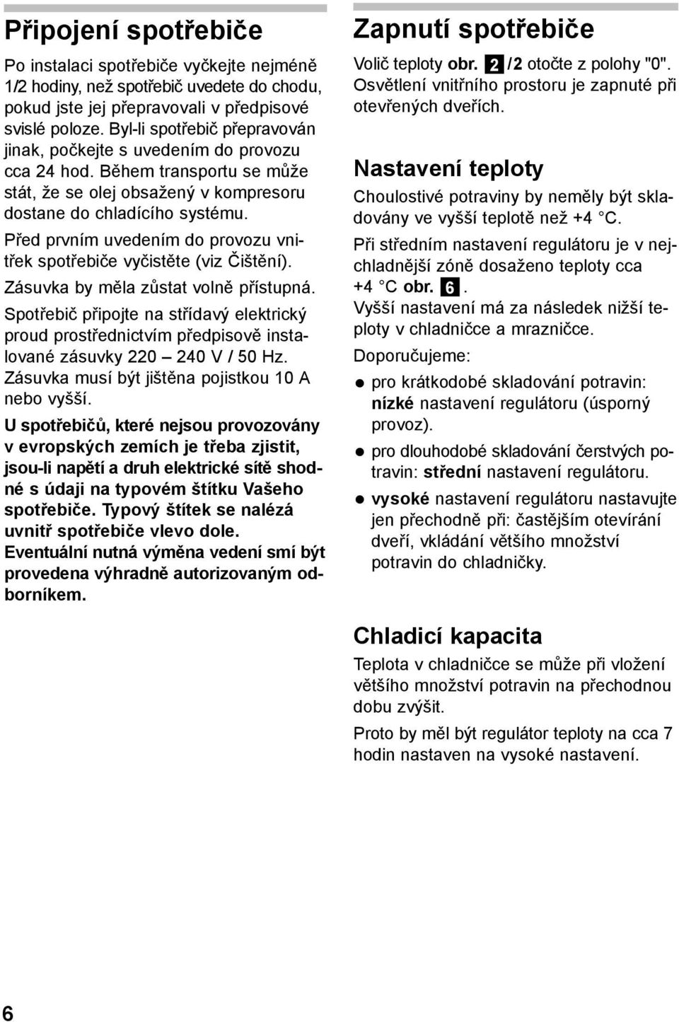 Před prvním uvedením do provozu vnitřek spotřebiče vyčistěte (viz Čištění). Zásuvka by měla zůstat volně přístupná.