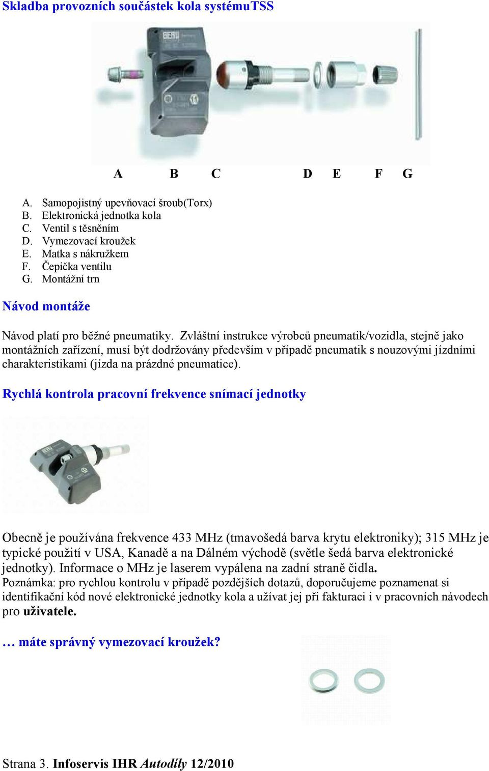 Zvláštní instrukce výrobců pneumatik/vozidla, stejně jako montážních zařízení, musí být dodržovány především v případě pneumatik s nouzovými jízdními charakteristikami (jízda na prázdné pneumatice).