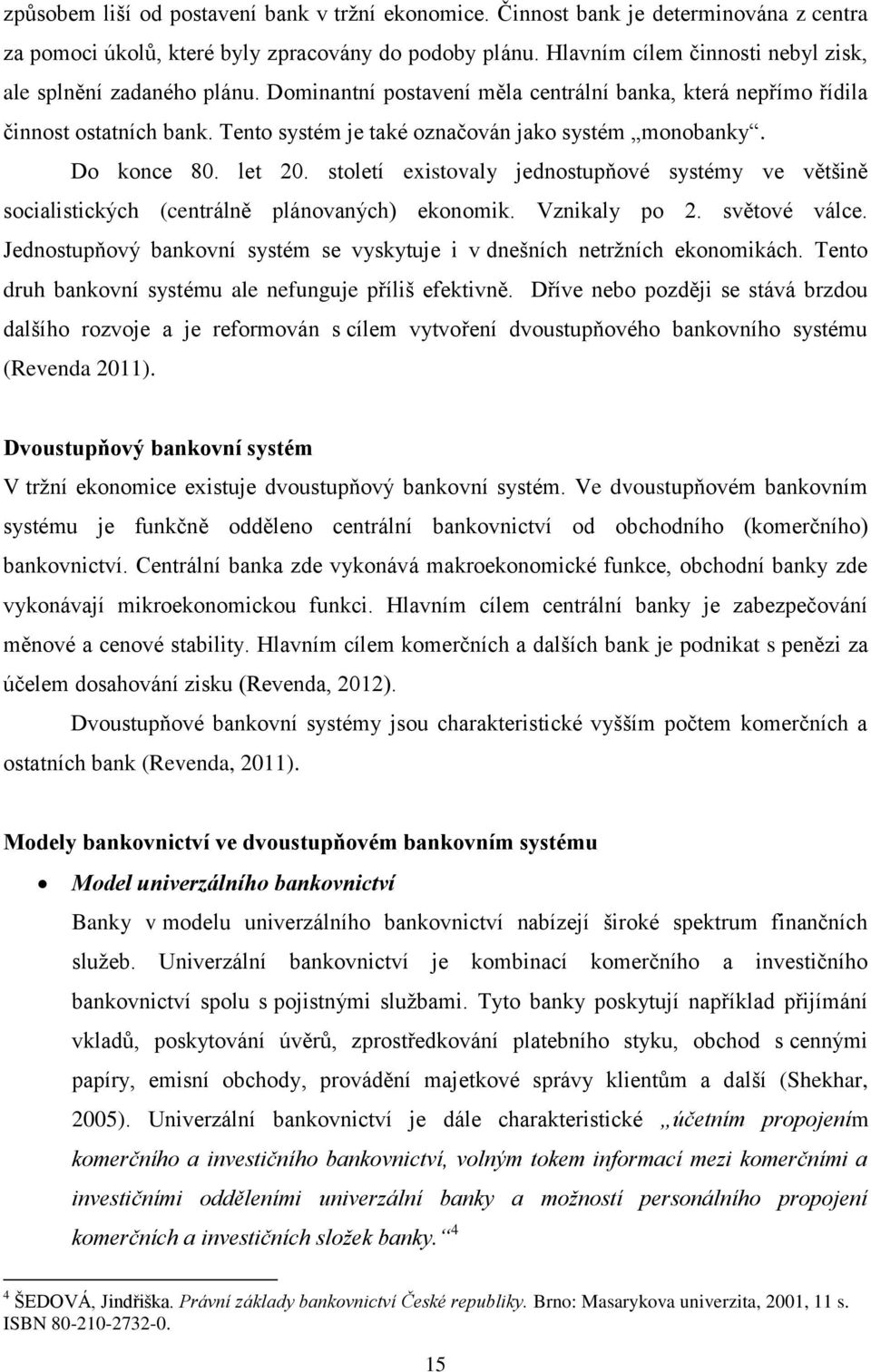 Tento systém je také označován jako systém monobanky. Do konce 80. let 20. století existovaly jednostupňové systémy ve většině socialistických (centrálně plánovaných) ekonomik. Vznikaly po 2.