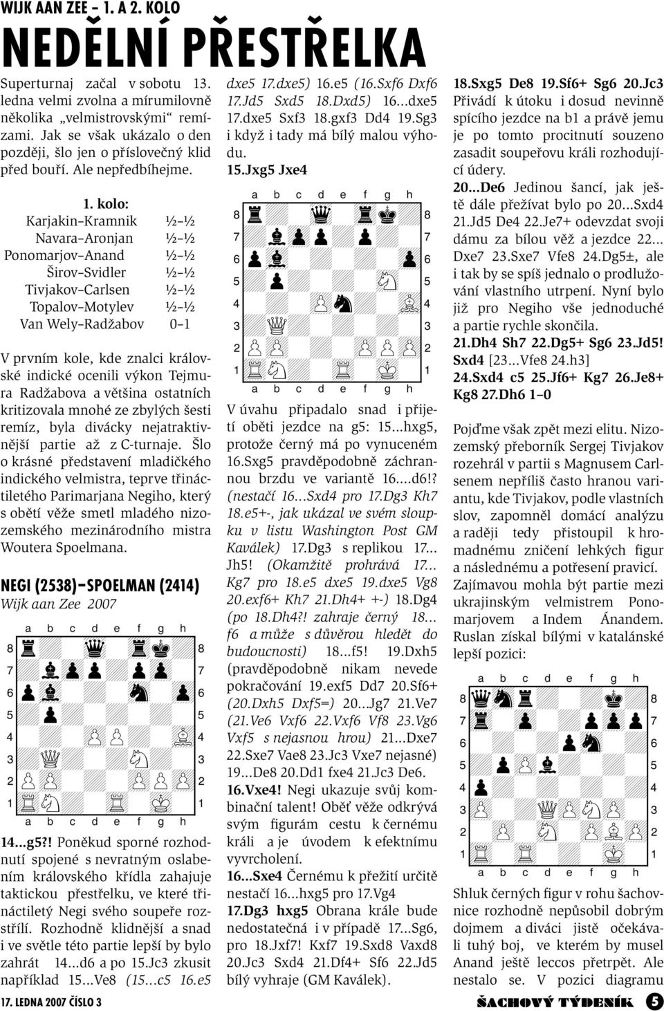 kolo: Karjakin Kramnik ½ ½ Navara Aronjan ½ ½ Ponomarjov Anand ½ ½ Širov Svidler ½ ½ Tivjakov Carlsen ½ ½ Topalov Motylev ½ ½ Van Wely Radžabov 0 1 V prvním kole, kde znalci královské indické ocenili
