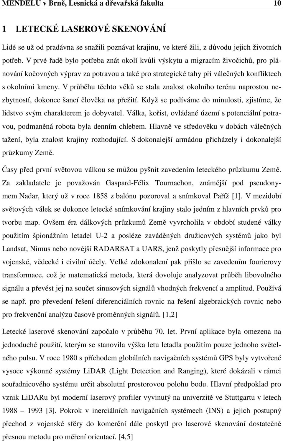 V průběhu těchto věků se stala znalost okolního terénu naprostou nezbytností, dokonce šancí člověka na přežití. Když se podíváme do minulosti, zjistíme, že lidstvo svým charakterem je dobyvatel.