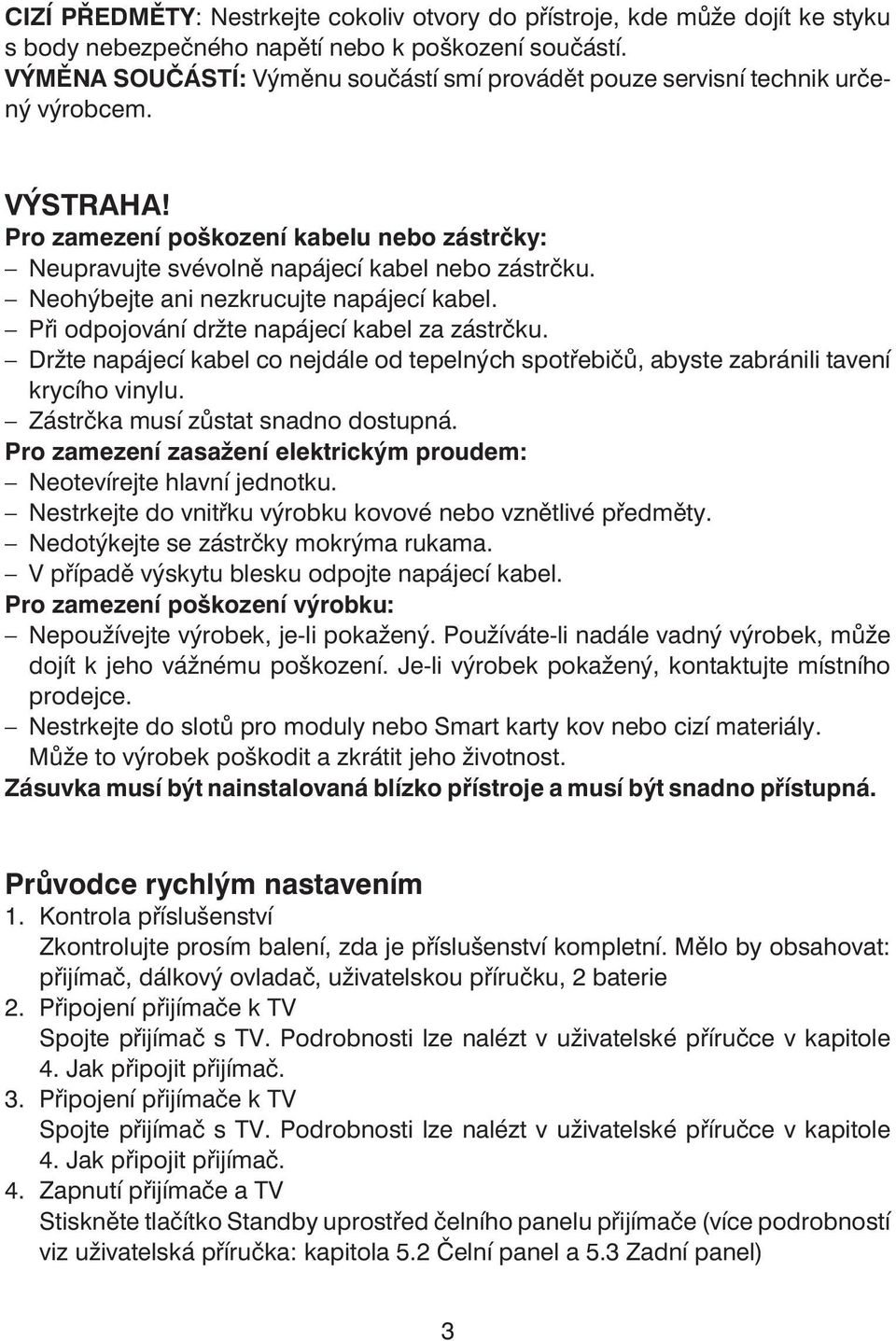 Neohýbejte ani nezkrucujte napájecí kabel. Při odpojování držte napájecí kabel za zástrčku. Držte napájecí kabel co nejdále od tepelných spotřebičů, abyste zabránili tavení krycího vinylu.