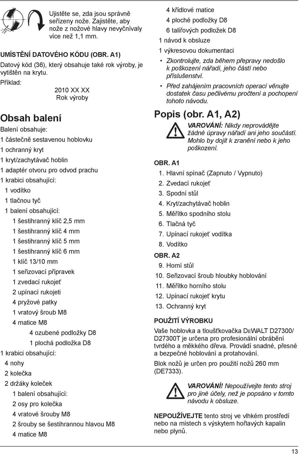 Příklad: 2010 XX XX Rok výroby Obsah balení Balení obsahuje: 1 částečně sestavenou hoblovku 1 ochranný kryt 1 kryt/zachytávač hoblin 1 adaptér otvoru pro odvod prachu 1 krabici obsahující: 1 vodítko