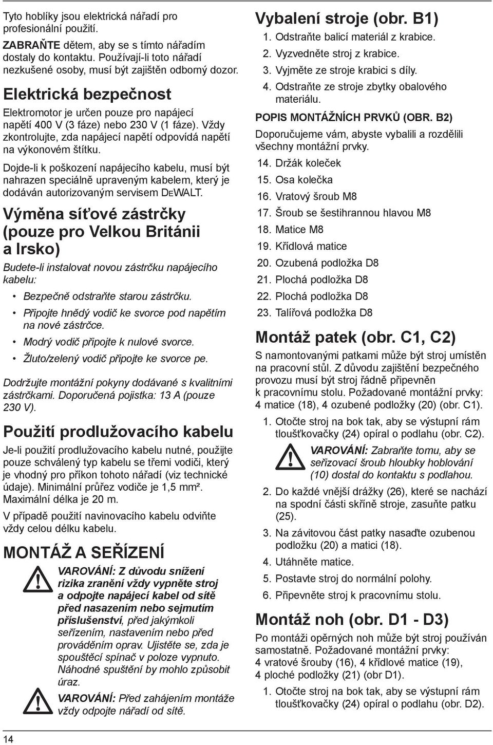 Dojde-li k poškození napájecího kabelu, musí být nahrazen speciálně upraveným kabelem, který je dodáván autorizovaným servisem DEWALT.