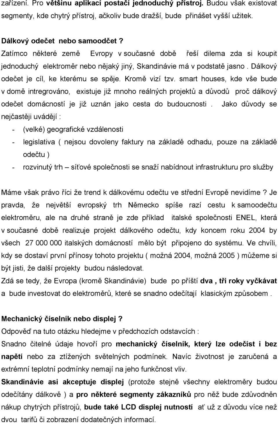 Kromě vizí tzv. smart houses, kde vše bude v domě intregrováno, existuje již mnoho reálných projektů a důvodů proč dálkový odečet domácností je již uznán jako cesta do budoucnosti.