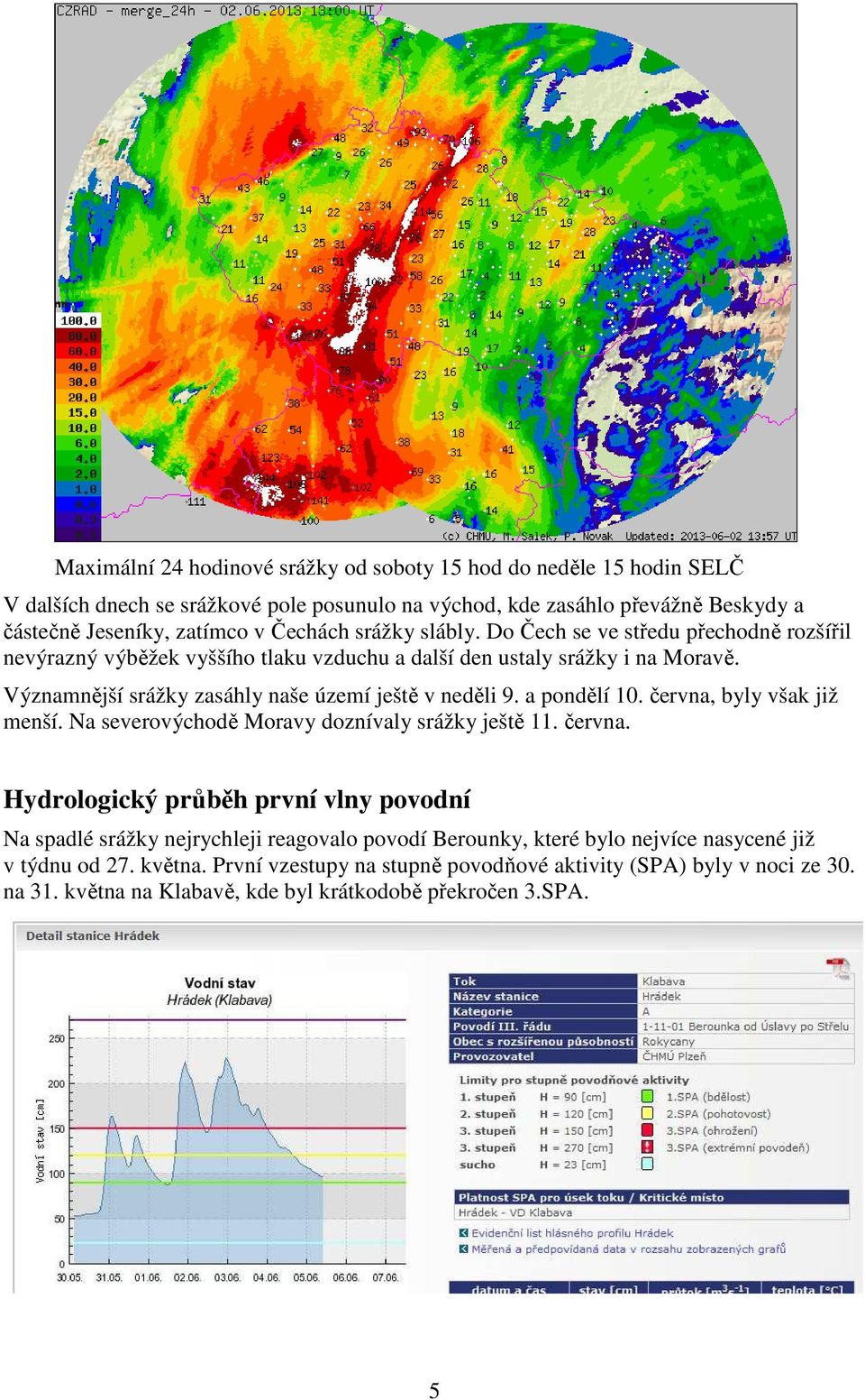 a pondělí 10. června, byly však již menší. Na severovýchodě Moravy doznívaly srážky ještě 11. června. Hydrologický průběh první vlny povodní Na spadlé srážky nejrychleji reagovalo povodí Berounky, které bylo nejvíce nasycené již v týdnu od 27.