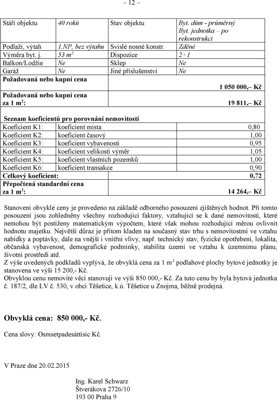 53 m 2 Dispozice 2+1 Balkon/Lodžie Ne Sklep Ne Garáž Ne Jiné příslušenství Ne 1 050 000, Kč 19 811, Kč Seznam koeficientů pro porovnání nemovitostí Koeficient K1: koeficient místa 0,80 Koeficient K2: