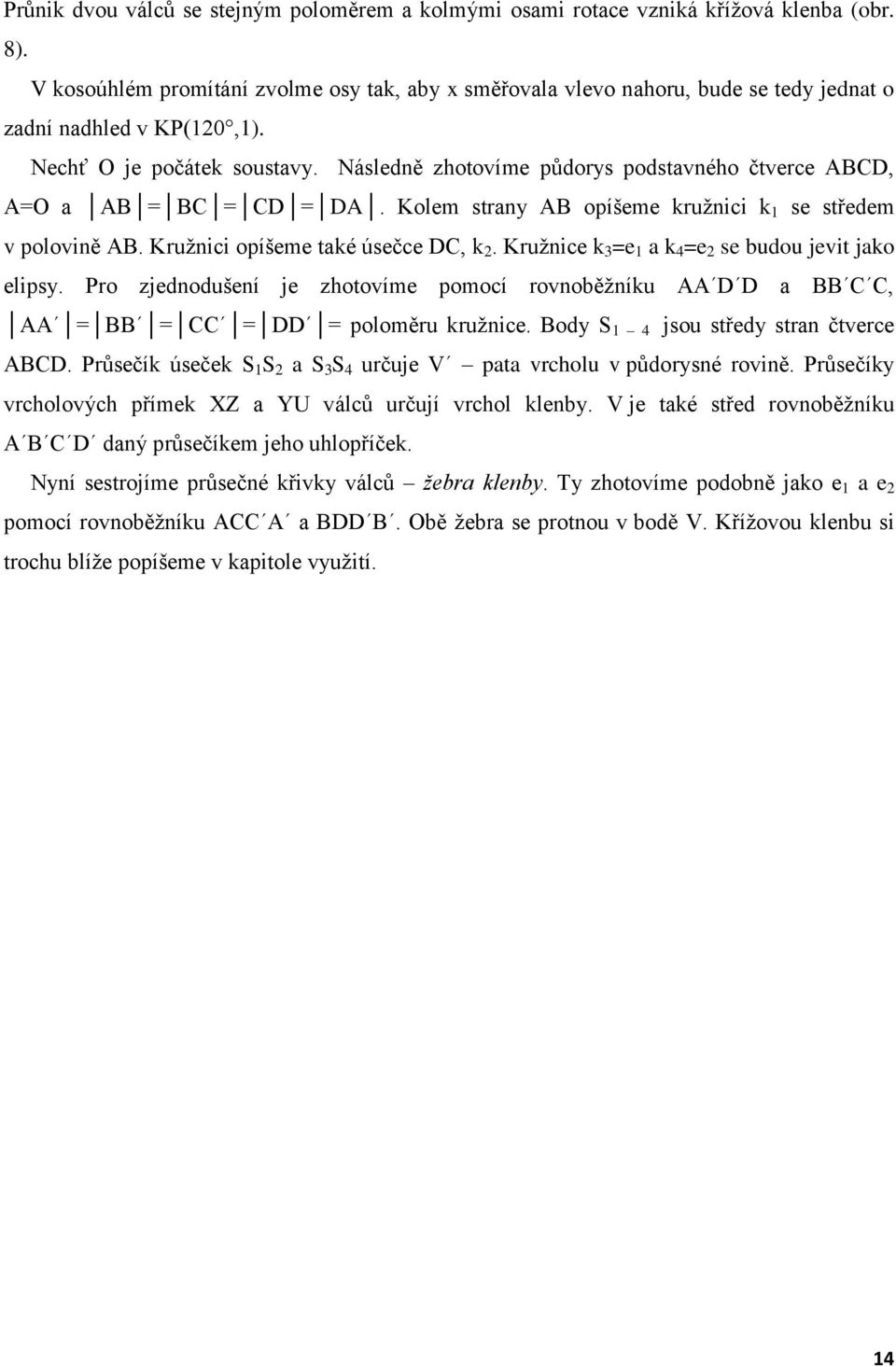 Následně zhotovíme půdorys podstavného čtverce ABCD, A=O a AB = BC = CD = DA. Kolem strany AB opíšeme kružnici k 1 se středem v polovině AB. Kružnici opíšeme také úsečce DC, k 2.