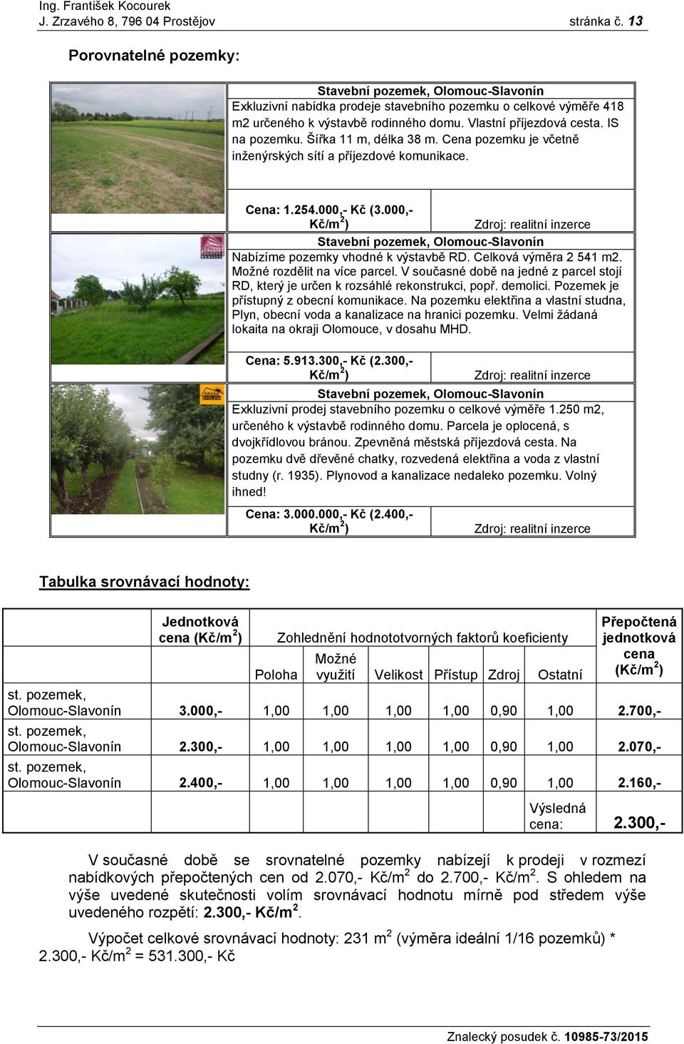 IS na pozemku. Šířka 11 m, délka 38 m. Cena pozemku je včetně inženýrských sítí a příjezdové komunikace. Cena: 1.254.000,- Kč (3.