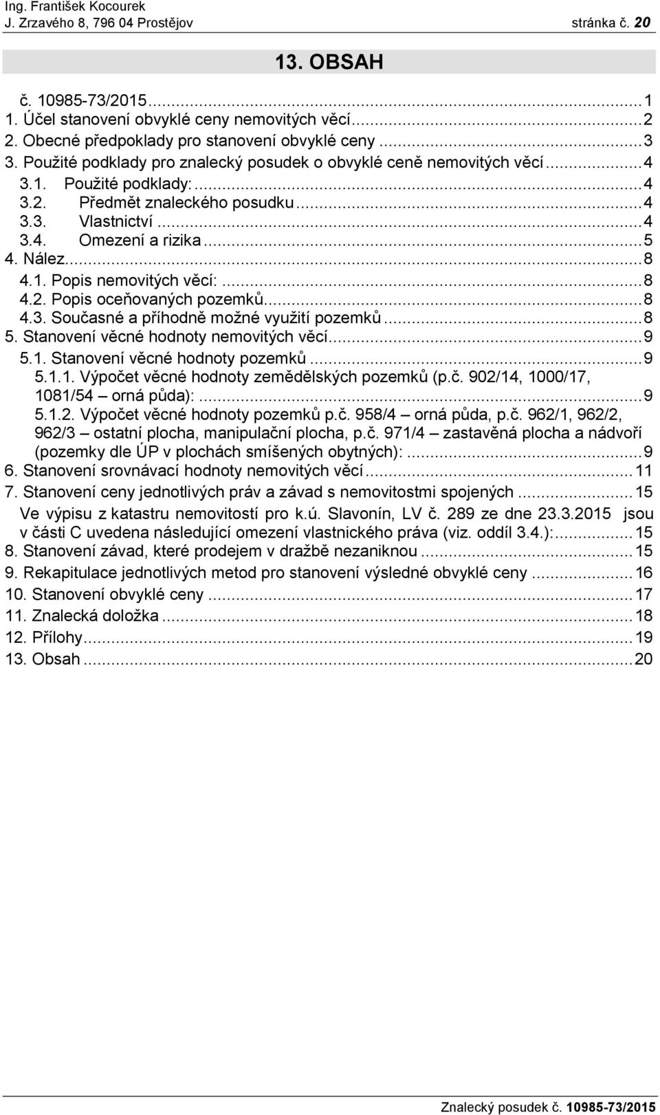 .. 8 4.1. Popis nemovitých věcí:... 8 4.2. Popis oceňovaných pozemků... 8 4.3. Současné a příhodně možné využití pozemků... 8 5. Stanovení věcné hodnoty nemovitých věcí... 9 5.1. Stanovení věcné hodnoty pozemků.