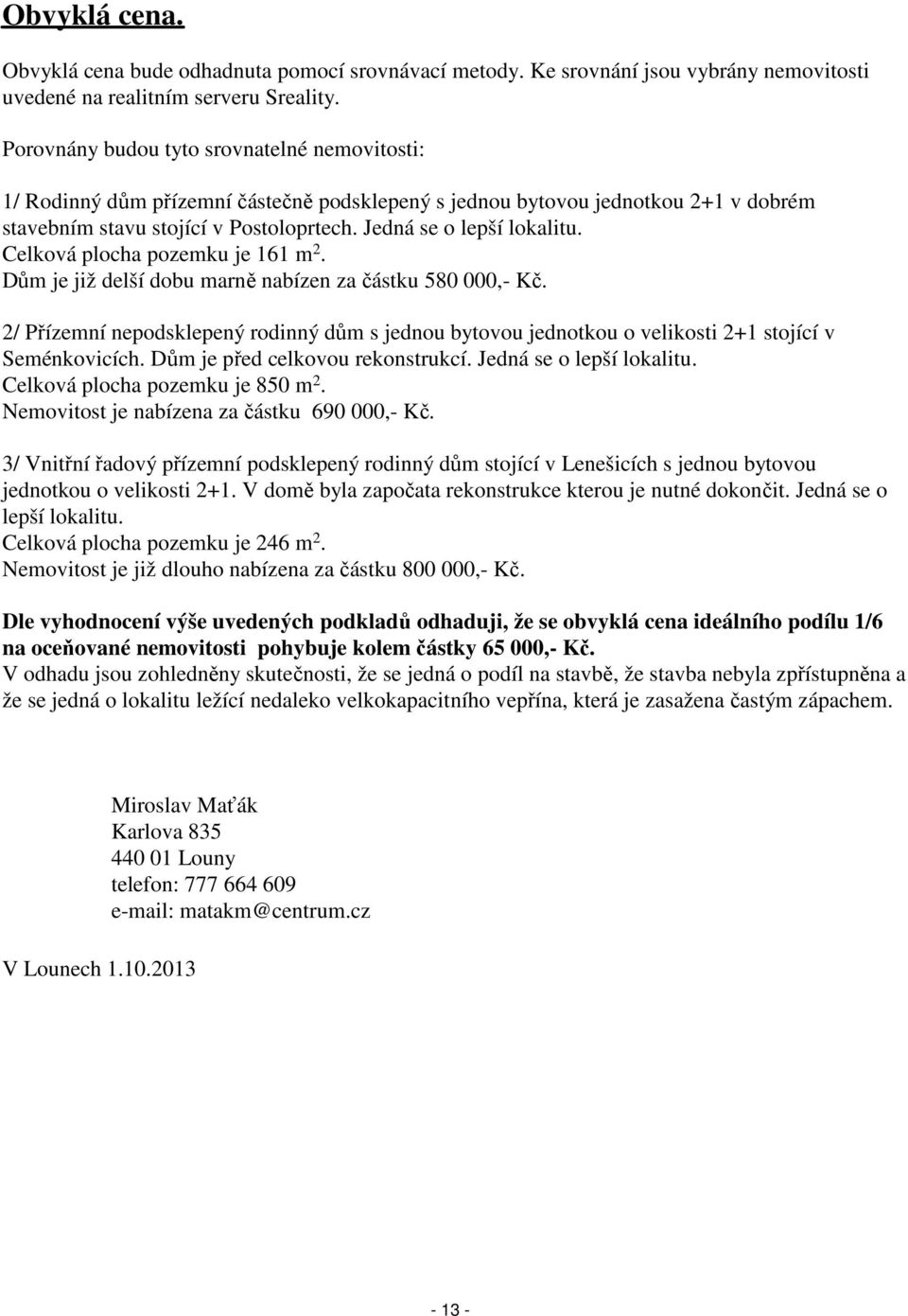 Celková plocha pozemku je 161 m 2. Dům je již delší dobu marně nabízen za částku 580 000,- Kč. 2/ Přízemní nepodsklepený rodinný dům s jednou bytovou jednotkou o velikosti 2+1 stojící v Seménkovicích.