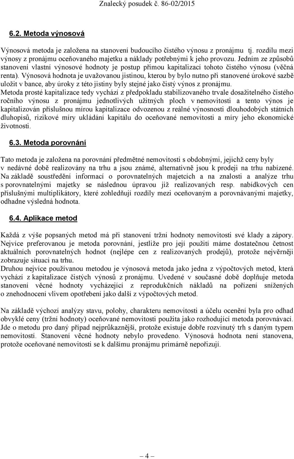 Výnosová hodnota je uvažovanou jistinou, kterou by bylo nutno při stanovené úrokové sazbě uložit v bance, aby úroky z této jistiny byly stejné jako čistý výnos z pronájmu.