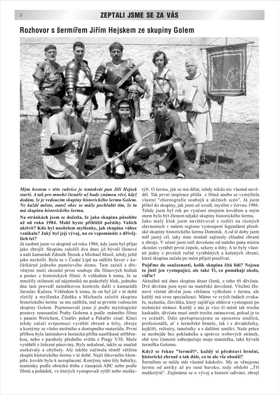 Na stránkách jsem se dočetla, že jako skupina působíte už od roku 1984. Mohl byste přiblížit počátky Vašich aktivit? Kdo byl nositelem myšlenky, jak skupina vůbec vznikala?