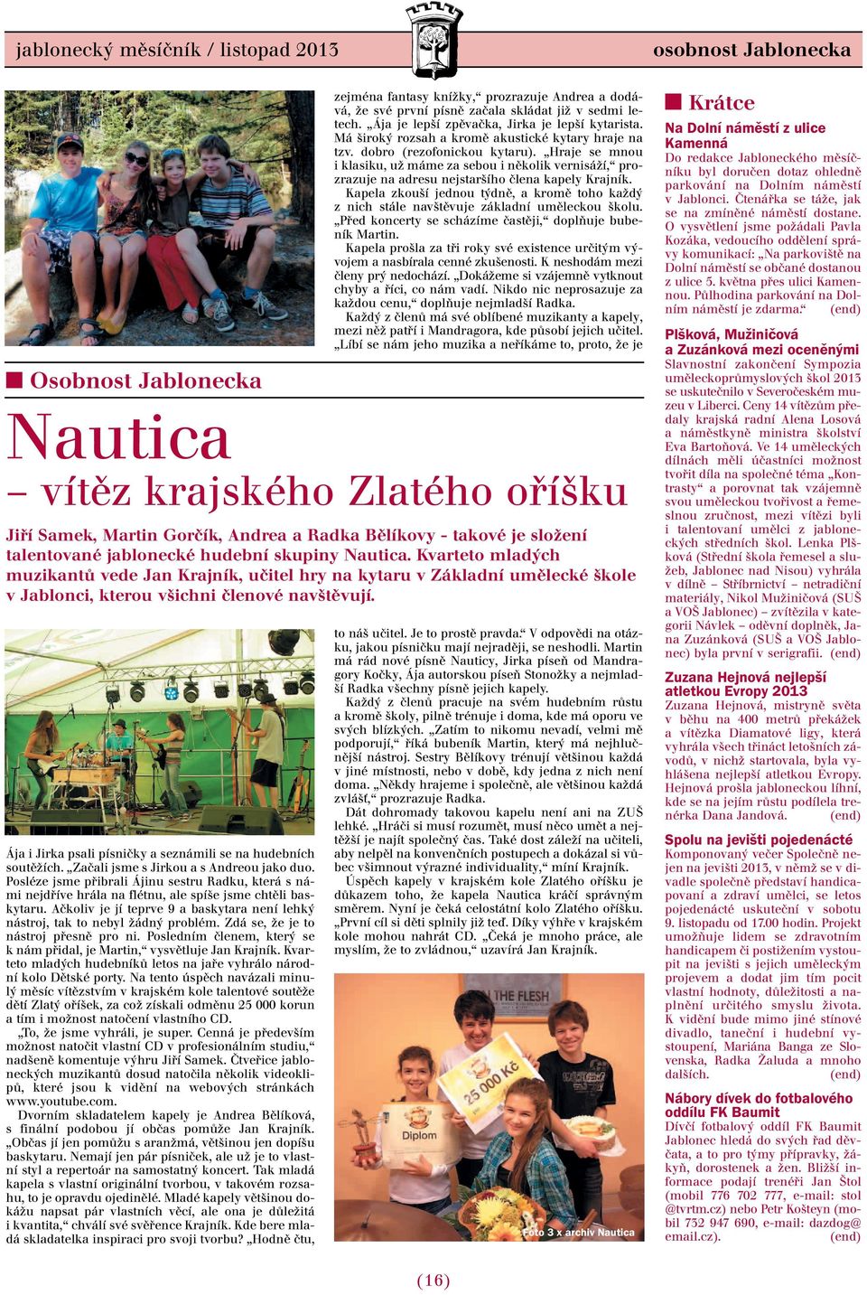 Zdá se, že je to nástroj přesně pro ni. Posledním členem, který se k nám přidal, je Martin, vysvětluje Jan Krajník. Kvarteto mladých hudebníků letos na jaře vyhrálo národní kolo Dětské porty.