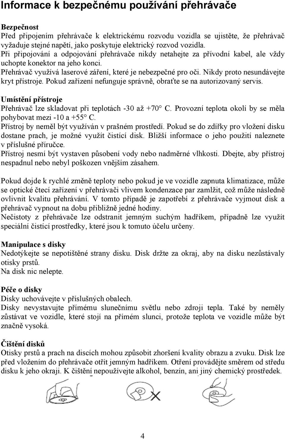 Nikdy proto nesundávejte kryt přístroje. Pokud zařízení nefunguje správně, obraťte se na autorizovaný servis. Umístění přístroje Přehrávač lze skladovat při teplotách -30 až +70 C.