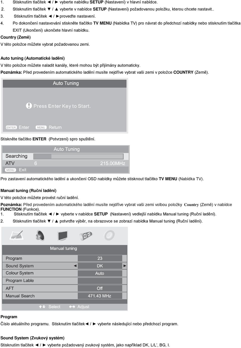 Country (Zem) V této položce mžete vybrat požadovanou zemi. Auto tuning (Automatické ladní) V této položce mžete naladit kanály, které mohou být pijímány automaticky.