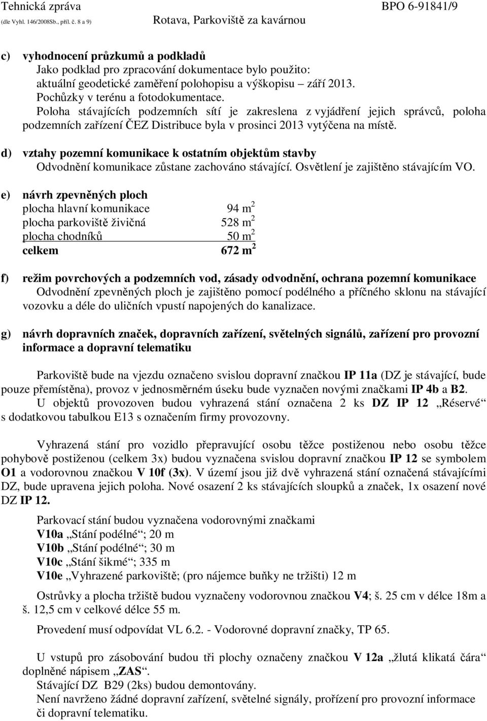 d) vztahy pozemní komunikace k ostatním objektům stavby Odvodnění komunikace zůstane zachováno stávající. Osvětlení je zajištěno stávajícím VO.