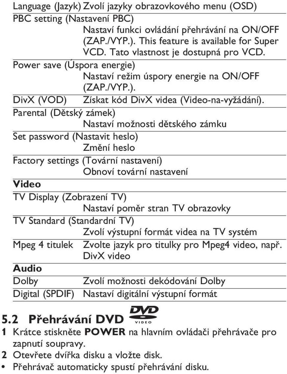 Parental (Dětský zámek) Nastaví možnosti dětského zámku Set password (Nastavit heslo) Změní heslo Factory settings (Tovární nastavení) Obnoví tovární nastavení Video TV Display (Zobrazení TV) Nastaví