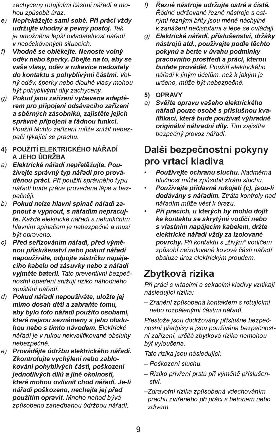 Dbejte na to, aby se vaše vlasy, oděv a rukavice nedostaly do kontaktu s pohyblivými částmi. Volný oděv, šperky nebo dlouhé vlasy mohou být pohyblivými díly zachyceny.