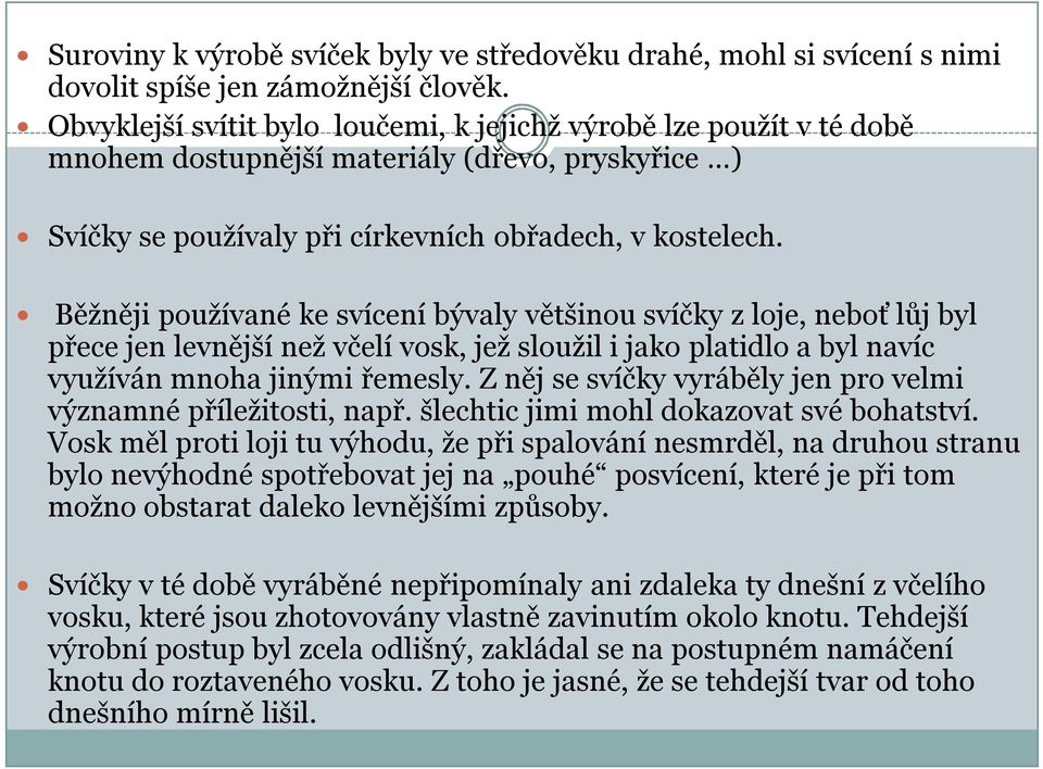 Běžněji používané ke svícení bývaly většinou svíčky z loje, neboť lůj byl přece jen levnější než včelí vosk, jež sloužil i jako platidlo a byl navíc využíván mnoha jinými řemesly.