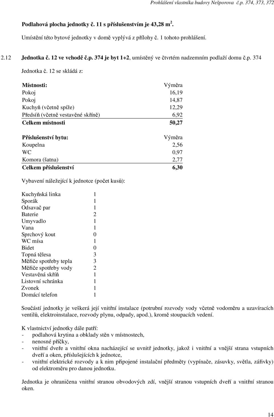 12 se skládá z: Pokoj 16,19 Pokoj 14,87 Kuchyň (včetně spíže) 12,29 Předsíň (včetně vestavěné