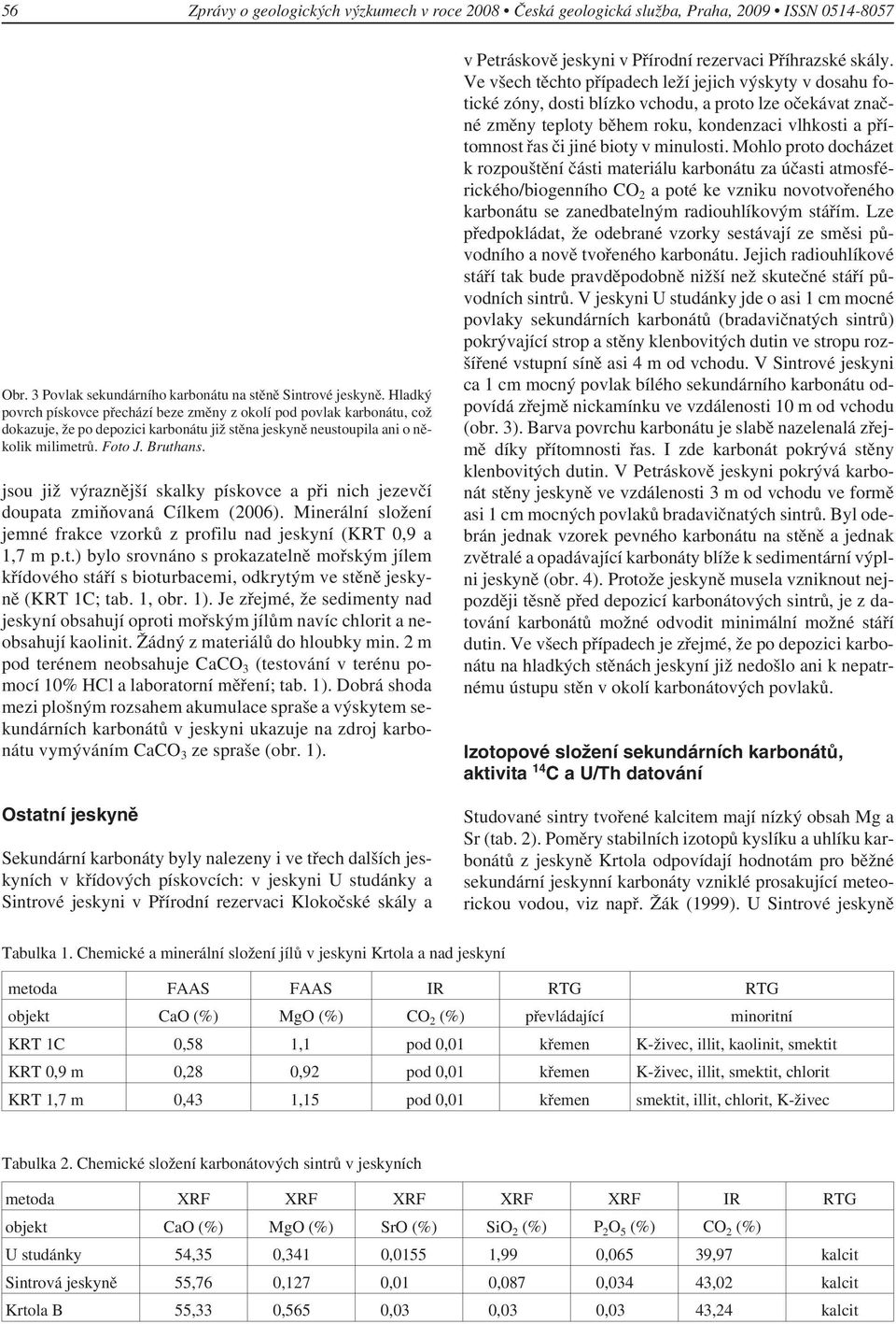 jsou již výraznější skalky pískovce a při nich jezevčí doupata zmiňovaná Cílkem (2006). Minerální složení jemné frakce vzorků z profilu nad jeskyní (KRT 0,9 a 1,7 m p.t.) bylo srovnáno s prokazatelně mořským jílem křídového stáří s bioturbacemi, odkrytým ve stěně jeskyně (KRT 1C; tab.