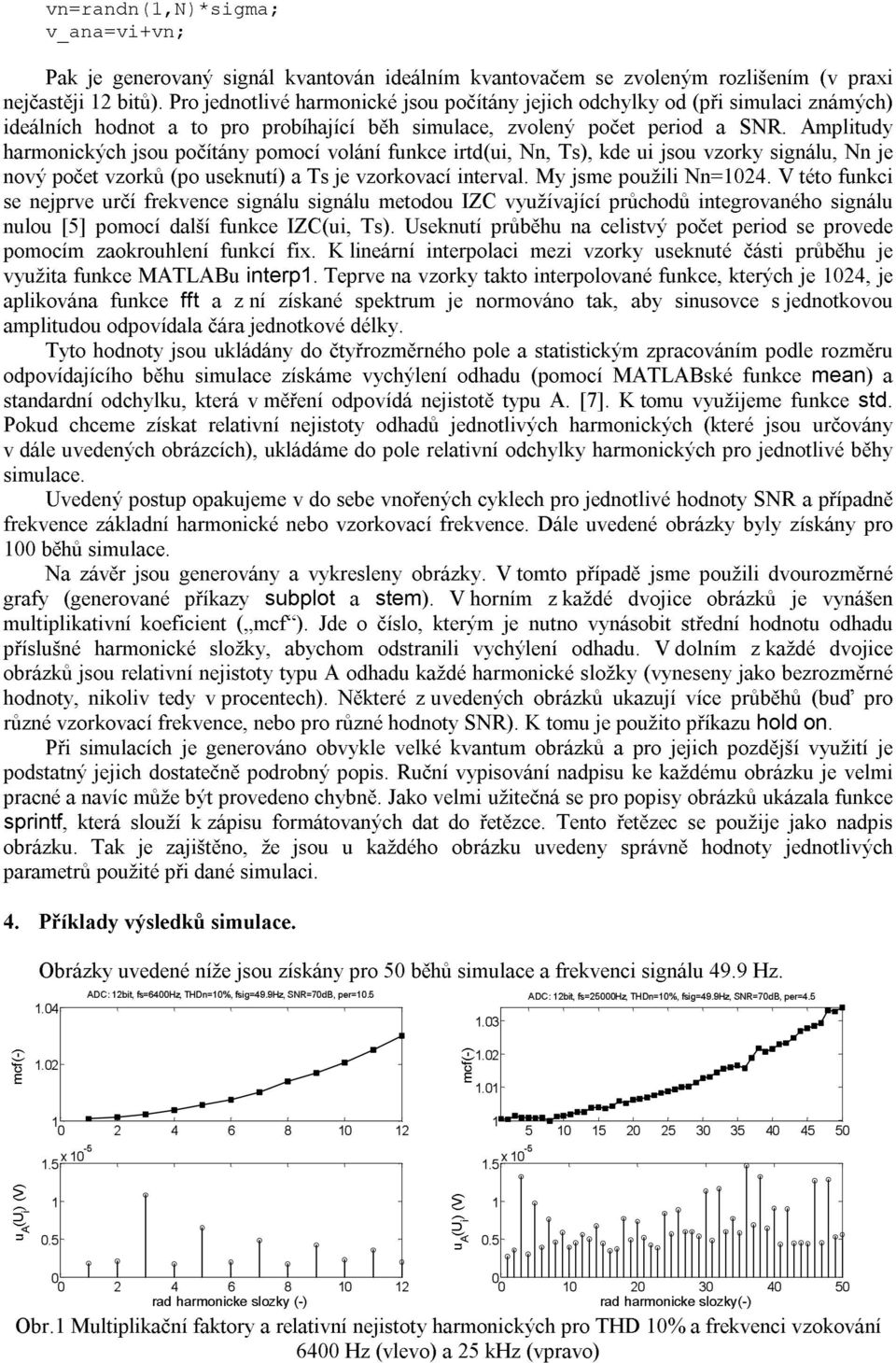 Aplitudy haronikýh jsou počítány pooí volání funke irtdui, Nn, Ts, kde ui jsou vzorky signálu, Nn je nový počet vzorků po useknutí a Ts je vzorkovaí interval. My jse použili Nn=24.
