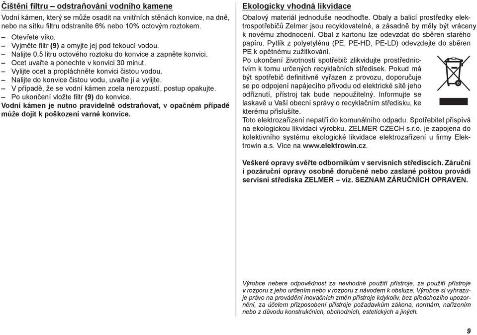 Vylijte ocet a propláchněte konvici čistou vodou. Nalijte do konvice čistou vodu, uvařte ji a vylijte. V případě, že se vodní kámen zcela nerozpustí, postup opakujte.