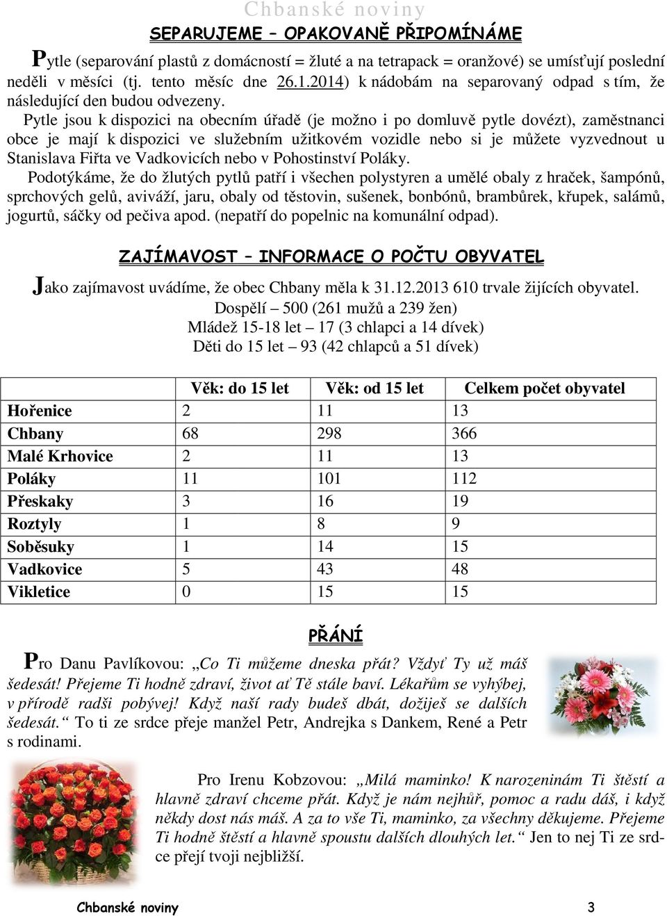 Pytle jsou k dispozici na obecním úřadě (je možno i po domluvě ě pytle dovézt), zaměstnanci obce je mají k dispozici ve služebním užitkovém vozidle nebo si je můžete vyzvednout u Stanislava Fiřta ve