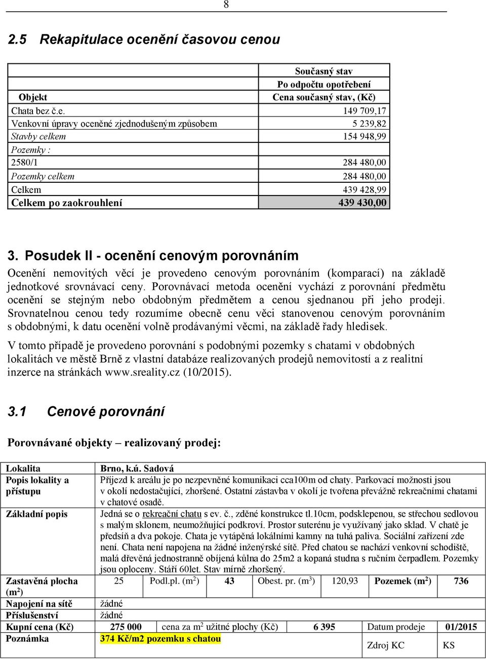 ocenění časovou cenou Současný stav Po odpočtu opotřebení Objekt Cena současný stav, (Kč) Chata bez č.e. 149 709,17 Venkovní úpravy oceněné zjednodušeným způsobem 5 239,82 Stavby celkem 154 948,99