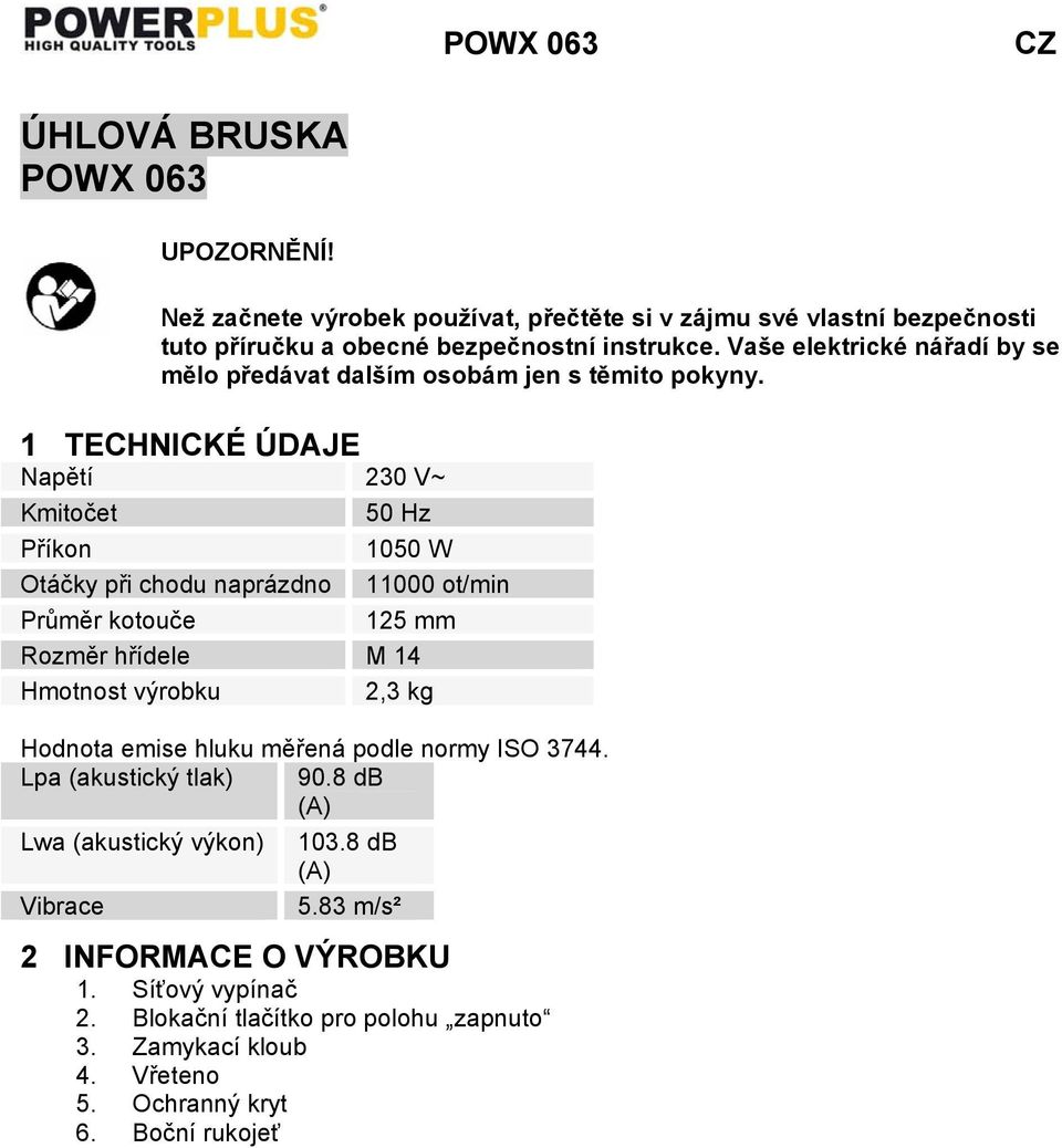 1 TECHNICKÉ ÚDAJE Napětí 230 V~ Kmitočet 50 Hz Příkon 1050 W Otáčky při chodu naprázdno 11000 ot/min Průměr kotouče 125 mm Rozměr hřídele M 14 Hmotnost výrobku 2,3 kg