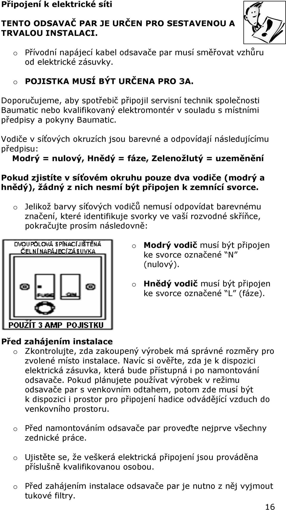 Vodiče v síťových okruzích jsou barevné a odpovídají následujícímu předpisu: Modrý = nulový, Hnědý = fáze, Zelenožlutý = uzeměnění Pokud zjistíte v síťovém okruhu pouze dva vodiče (modrý a hnědý),