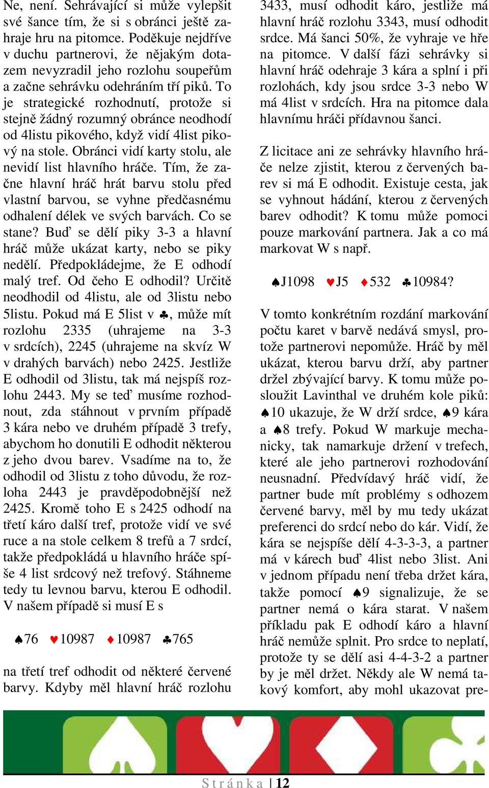 To je strategické rozhodnutí, protože si stejně žádný rozumný obránce neodhodí od 4listu pikového, když vidí 4list pikový na stole. Obránci vidí karty stolu, ale nevidí list hlavního hráče.