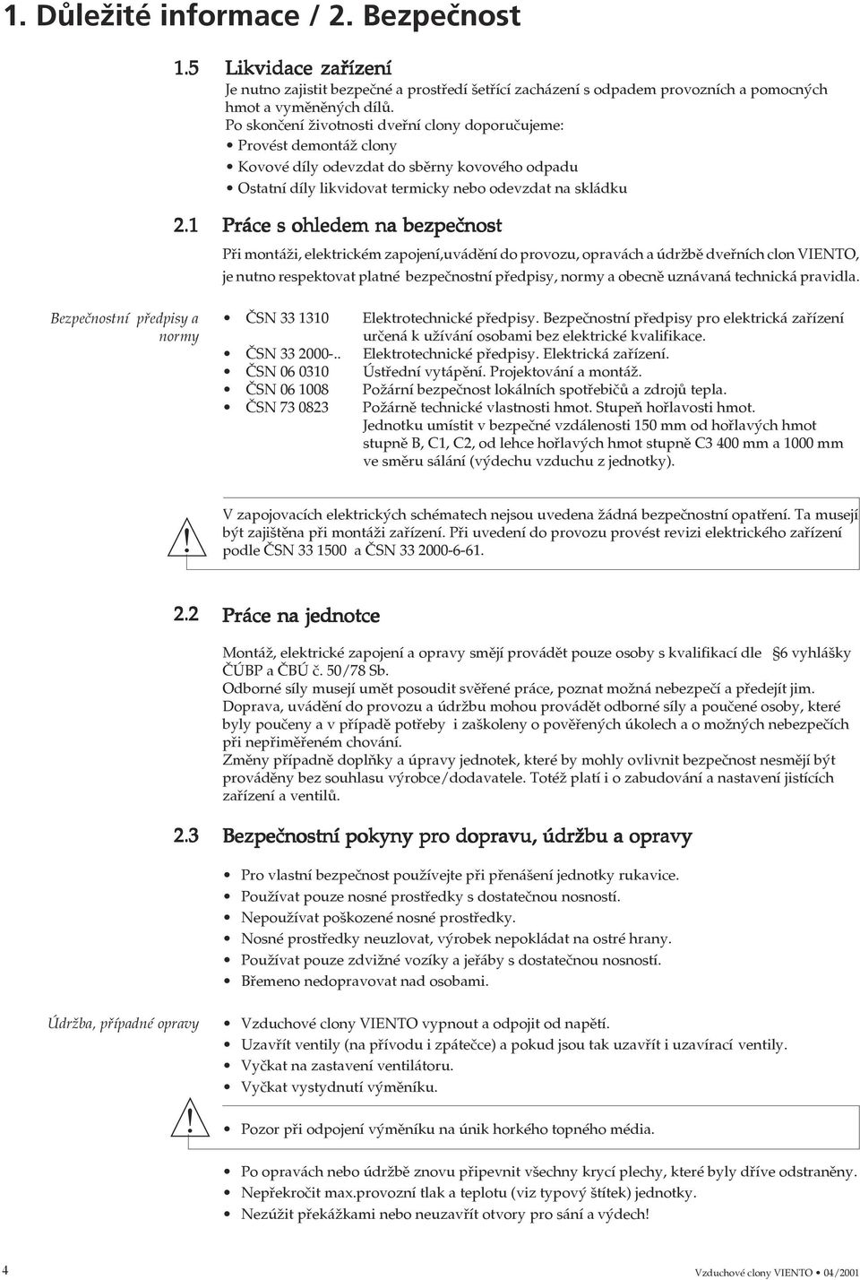 Po skončení životnosti dveřní clony doporučujeme: Provést demontáž clony Kovové díly odevzdat do sběrny kovového odpadu Ostatní díly likvidovat termicky nebo odevzdat na skládku Práce s ohledem na