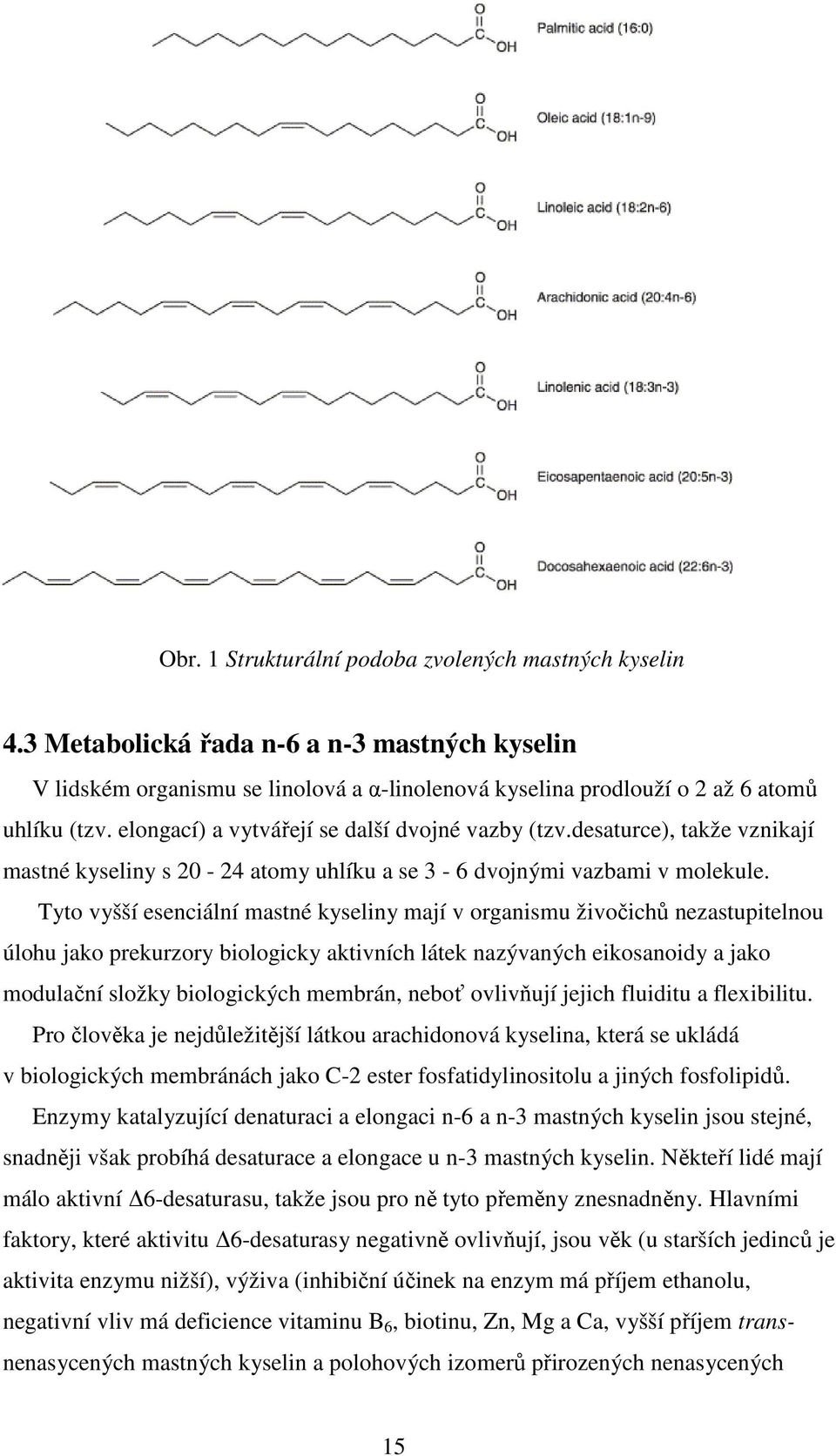 Tyto vyšší esenciální mastné kyseliny mají v organismu živočichů nezastupitelnou úlohu jako prekurzory biologicky aktivních látek nazývaných eikosanoidy a jako modulační složky biologických membrán,