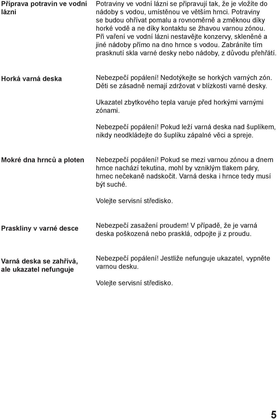 Při vaření ve vodní lázni nestavějte konzervy, skleněné a jiné nádoby přímo na dno hrnce s vodou. Zabráníte tím prasknutí skla varné desky nebo nádoby, z důvodu přehřátí.