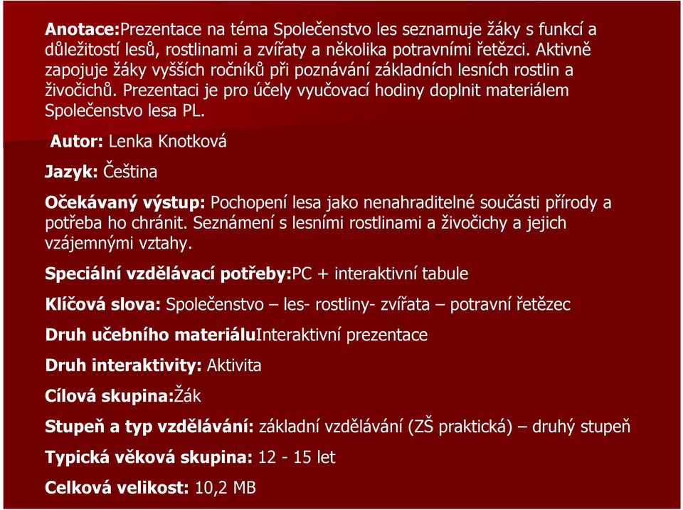 Autor: Lenka Knotková Jazyk: Čeština Očekávaný výstup: Pochopení lesa jako nenahraditelné součásti přírody a potřeba ho chránit. Seznámení s lesními rostlinami a živočichy a jejich vzájemnými vztahy.