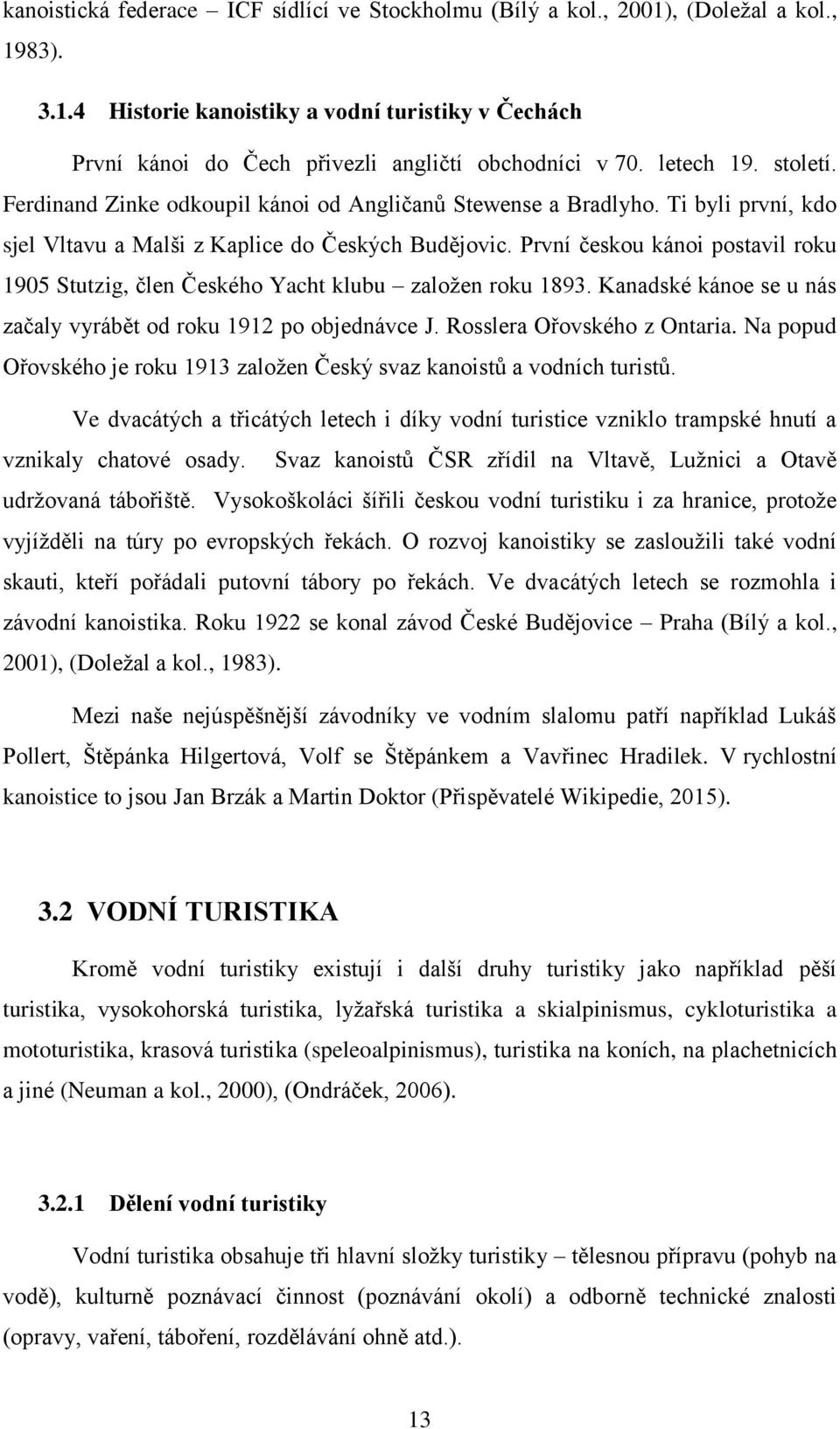 První českou kánoi postavil roku 1905 Stutzig, člen Českého Yacht klubu založen roku 1893. Kanadské kánoe se u nás začaly vyrábět od roku 1912 po objednávce J. Rosslera Ořovského z Ontaria.