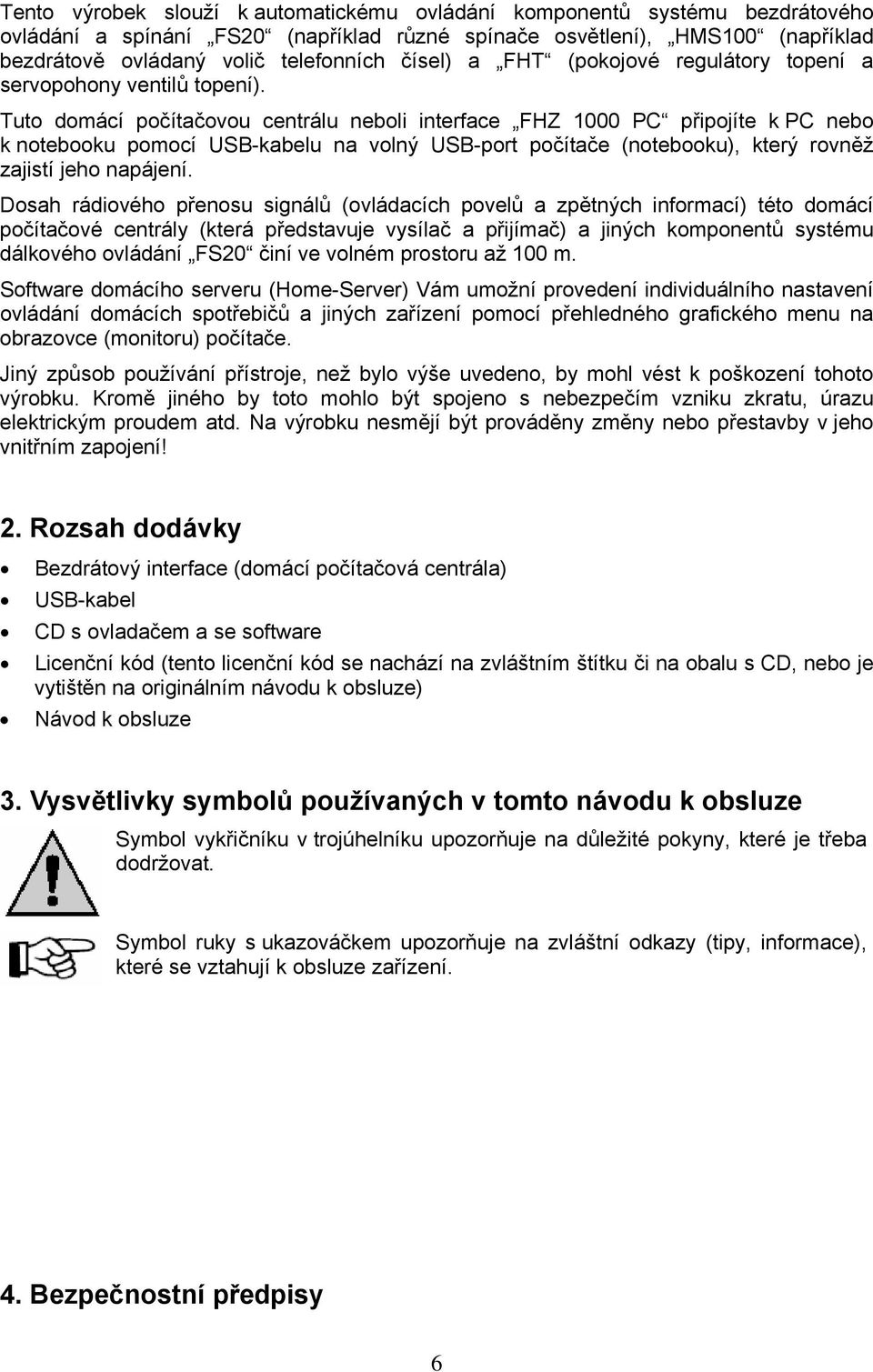 Tuto domácí počítačovou centrálu neboli interface FHZ 1000 PC připojíte k PC nebo k notebooku pomocí USB-kabelu na volný USB-port počítače (notebooku), který rovněž zajistí jeho napájení.