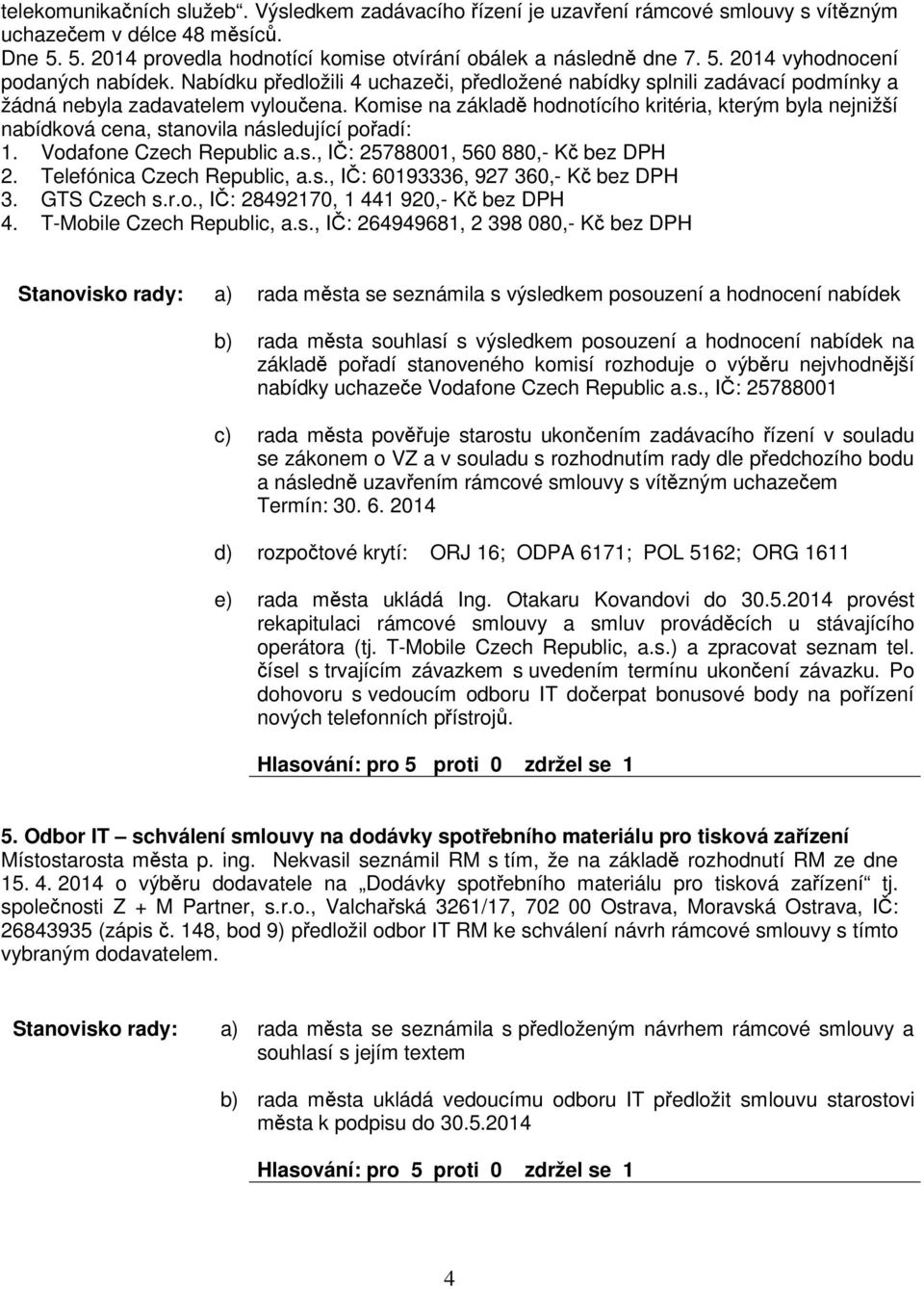 Komise na základ hodnotícího kritéria, kterým byla nejnižší nabídková cena, stanovila následující poadí: 1. Vodafone Czech Republic a.s., I: 25788001, 560 880,- K bez DPH 2.