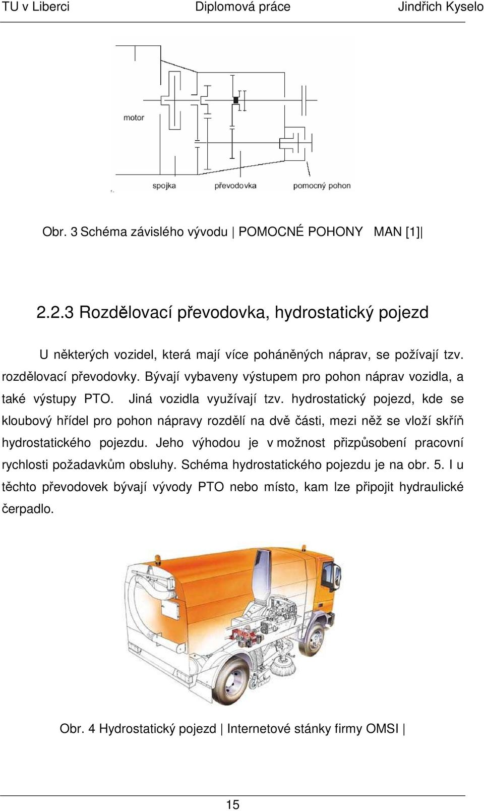 hydrostatický pojezd, kde se kloubový hřídel pro pohon nápravy rozdělí na dvě části, mezi něž se vloží skříň hydrostatického pojezdu.