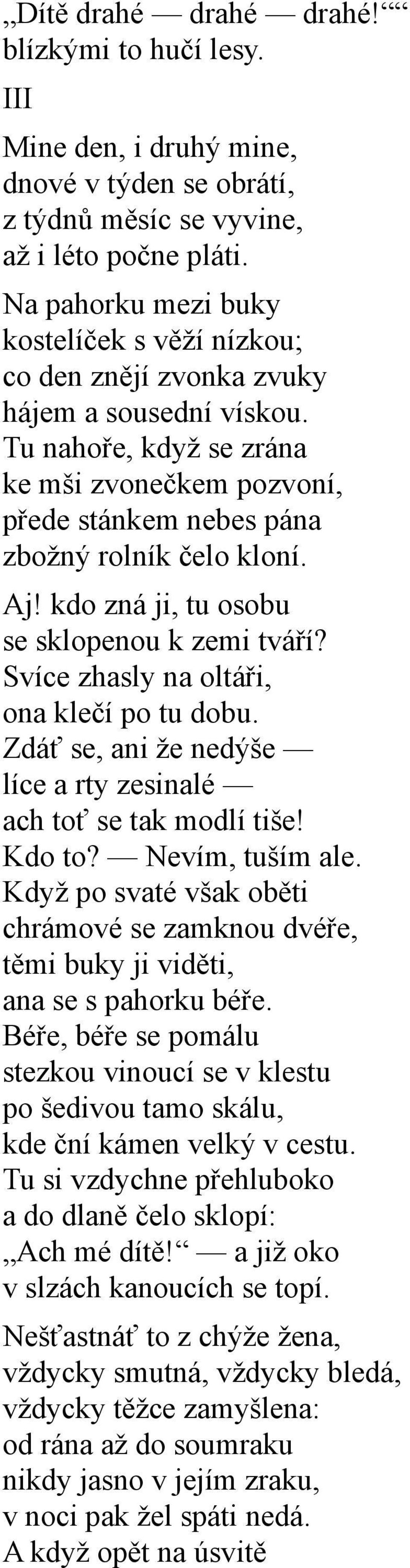 Aj! kdo zná ji, tu osobu se sklopenou k zemi tváří? Svíce zhasly na oltáři, ona klečí po tu dobu. Zdáť se, ani že nedýše líce a rty zesinalé ach toť se tak modlí tiše! Kdo to? Nevím, tuším ale.