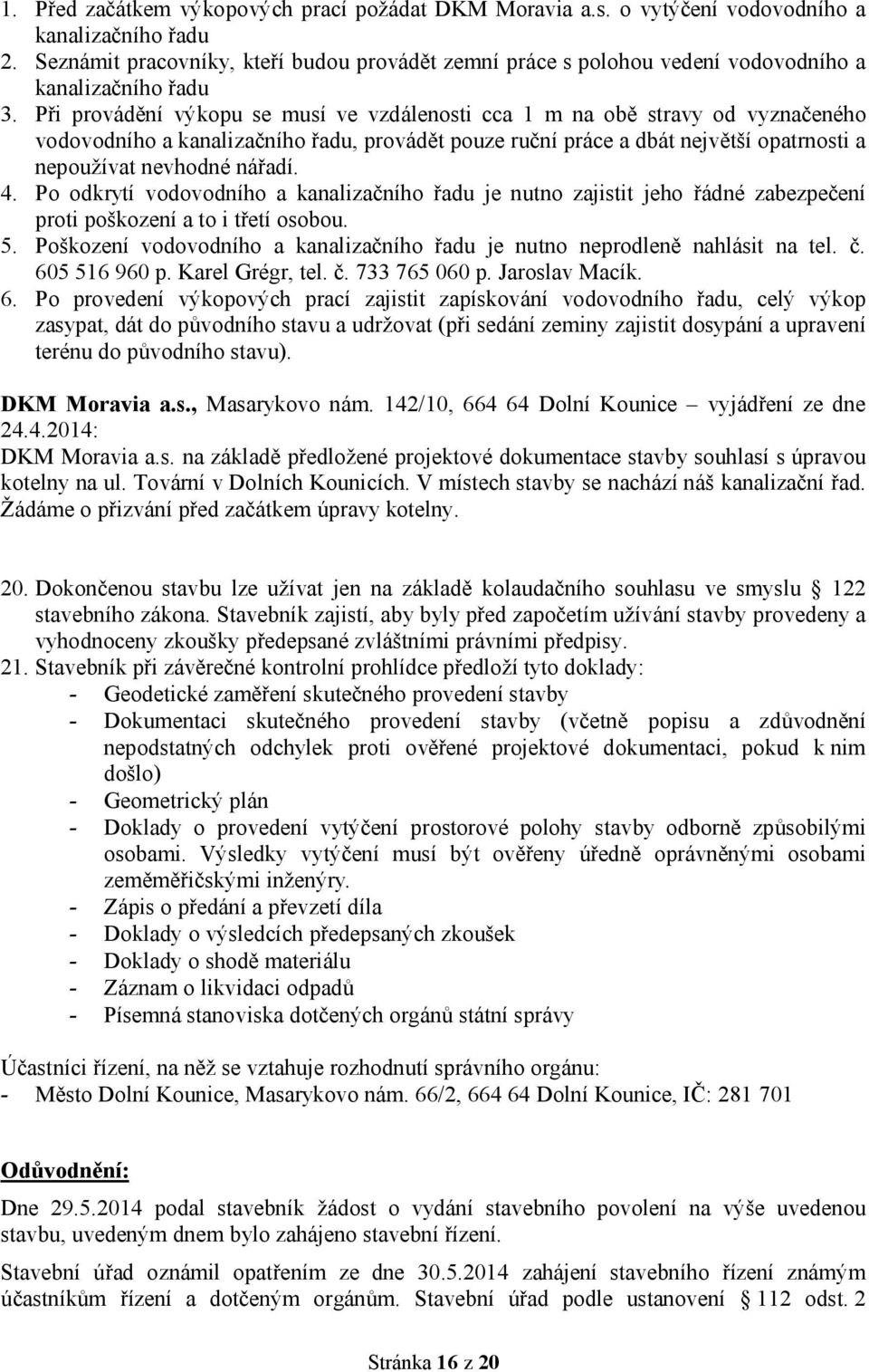 Při provádění výkopu se musí ve vzdálenosti cca 1 m na obě stravy od vyznačeného vodovodního a kanalizačního řadu, provádět pouze ruční práce a dbát největší opatrnosti a nepoužívat nevhodné nářadí.