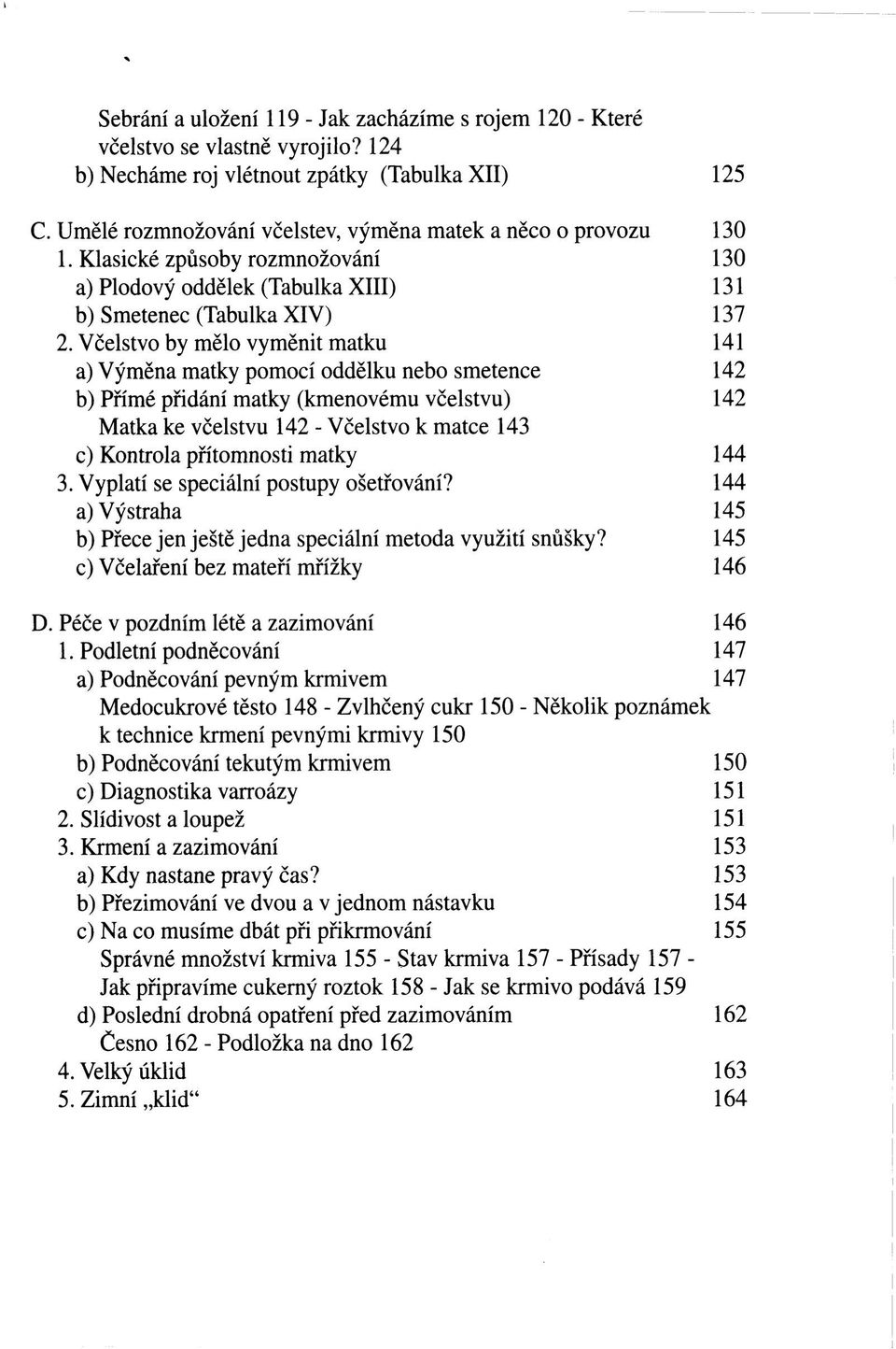 Včelstvo by mělo vyměnit matku 1 a) Výměna matky pomocí oddělku nebo smetence 2 b) Přímé přidání matky (kmenovému včelstvu) 2 Matka ke včelstvu 2 - Včelstvo k matce 3 c) Kontrola přítomnosti matky 4