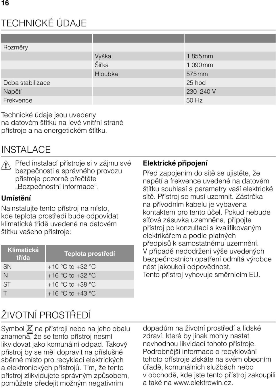 Umístění Nainstalujte tento přístroj na místo, kde teplota prostředí bude odpovídat klimatické třídě uvedené na datovém štítku vašeho přístroje: Klimatická Teplota prostředí třída SN +10 C to +32 C N