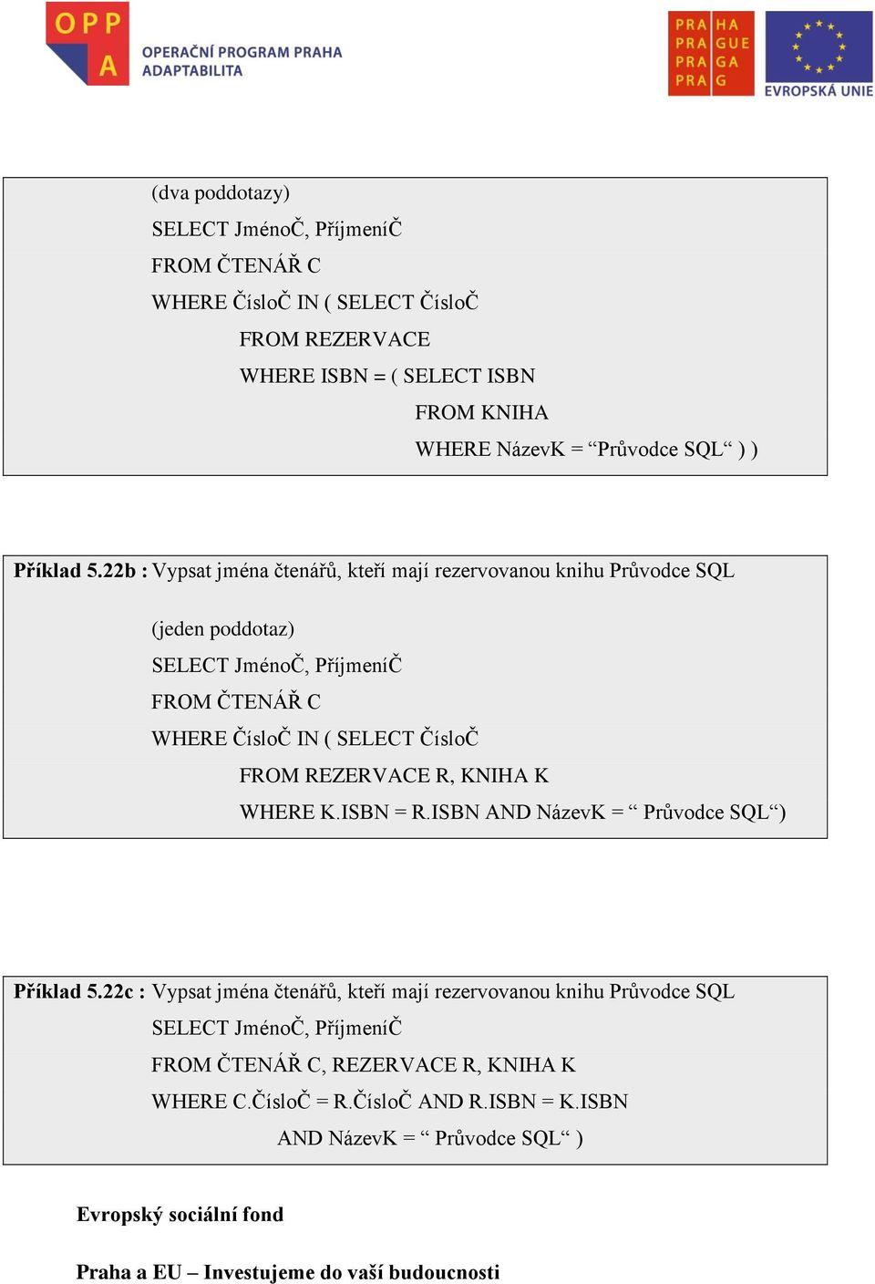 22b : Vypsat jména čtenářů, kteří mají rezervovanou knihu Průvodce SQL (jeden poddotaz) SELECT JménoČ, PříjmeníČ FROM ČTENÁŘ C WHERE ČísloČ IN ( SELECT